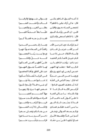 ‫إذ أتت ـــه البت ـــول ف ـــاطم تبك ـــي‬
‫ـ‬
‫ـ‬
‫ـ‬
‫ـ‬

‫وتـــــوالي شـــــهيقها والزفيـــــرا‬
‫ـ‬
‫ـ‬
‫ـ‬

‫قال : ما لي أراك تبكين يا فاطم؟!‬

‫قـــــــالت وأخفـــــــت التعـــــــبيرا‬

‫إجتمعــن النســاء نحــوي واقبلــن‬

‫يطلــــــن التقريــــــع والتعييــــــرا‬

‫قلـــن : إن النـــبي زوجـــك اليـــوم‬
‫اّ‬

‫عليــــــا بعل 
ً عــــــديما فقيــــــرا‬
‫ـ‬
‫ـ‬
‫اّـ‬

‫قال : يا فـاطم اسـمعي واشـكري‬
‫ـ‬
‫ـ‬
‫ـ‬
‫اـــــــــــــــــــــــــــــــــــــــــ‬
‫ـ‬

‫فقـــد نلـــت منـــه فضـــل 
ً كـــبيرا‬
‫ا ِ‬

‫لـــم ازوجـــك دون إذن مـــن اـــ‬
‫ ٍ‬
‫اّ‬

‫ومــــــا زال يحســــــن التــــــدبيرا‬

‫أمـــــر اـــــ جبركئيـــــل فنـــــادى‬

‫رافعــا فــي الســماء صــوتا جهيــرا‬

‫وأتـــــاه الملك حـــــتى إذا مـــــا‬

‫وردوا بيـــــت ربنـــــا المعمـــــورا‬
‫اّ‬

‫قــام جبريــل قاكئمــا يكــثر التحميــد‬

‫للـــــــــه ج ــــــــل والتك ــــــــبيرا‬
‫ـ‬
‫اّ‬
‫ـ‬

‫ثــم نــادى : زوجــت فــاطم يــا رب‬
‫اّ‬

‫علـــي الطهـــر الفـــتى المـــذكورا‬
‫اّ‬

‫قــال رب العل : جعلــت لهــا المهــر‬

‫لهــــا خالصــــا يفــــوق المهــــورا‬

‫خم ــس أرض ــي له ــا ونه ــري وأو‬
‫ـ‬
‫ـ‬
‫ـ‬
‫ـ‬

‫جبت على الخلق وده ـا المحص ـورا‬
‫ـ‬
‫اّ ـ‬

‫وروين ــــا ع ــــن الن ــــبي ح ــــديثا‬
‫ـ‬
‫ـ‬
‫ـ‬
‫ـ‬

‫فــــي البرايــــا مصــــححا مــــأثورا‬
‫اّ ُ‬
‫ُ‬

‫انه قـال : بينمـا النـاس فـي الجنـة‬
‫اّـ‬
‫ـ‬
‫ـ ـ‬
‫ـ‬

‫إذ عـــــــاينوا ضـــــــياء ونـــــــورا‬
‫
ً‬

‫كــاد أن يخطــف العيــون فنــادوا :‬

‫أي ش ــيء ه ــذا؟ وأب ــدوا نك ــورا‬
‫ـ‬
‫ـ‬
‫ـ‬
‫ـ‬

‫أو ليــــس اللــــه قــــال لنــــا : ل‬
‫تلَ‬

‫شـــمس فيهـــا تـــرى ول زمهريـــرا‬

‫وإذا بالنـــداء : يـــا ســـاكن الجنـــة‬

‫مهل 
ً أمنت ـــــــــــم التغيي ـــــــــــرا‬
‫ـ‬
‫ـ‬

‫ـ اّ‬
‫ذا عل ــي ال ــولي ق ــد داع ــب ال ــز‬
‫ـ‬
‫اّ ـ‬
‫ـ اّ ـ‬

‫ه ــراء م ــولتكم فأب ــدت س ــرورا‬
‫ـ‬
‫ـ‬
‫ـ‬
‫ـ‬

‫فبــــدا إذ تبســــمت ذلــــك النــــور‬
‫اّ‬

‫فزيــــــدوا إكرامــــــه والحبــــــورا‬

‫ي ــا بن ــي أحم ــد عليك ــم عم ــادي‬
‫ـ‬
‫ـ‬
‫ـ‬
‫ـ ـ‬

‫واتكـــــــالي إذا أردت النشـــــــورا‬

‫وبكــم يســعد المــوالي ويشــقى‬

‫مـــن يعـــاديكم ويصـــلي ســـعيرا‬

‫أنتــم لــي رغــدا وللشــيعة البــرار‬

‫ذخـــــر أكـــــرم بـــــه مـــــذخورا‬

‫صـــا غ أبياتهـــا علـــي بـــن حمـــاد‬
‫اّ‬
‫اّ‬

‫فزانـــــــت وحبـــــــرت تحـــــــبيرا‬
‫ُ اّ‬

‫022‬

 