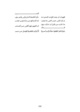 ‫الســــــــــــــــــــــــــــــــــــــرب‬
‫هيهــات أن ينفــذ الوجــد المــثير لــه‬

‫نـأي الخليـط الـذي ولـي ولـم يـؤب‬
‫ـ ـ‬
‫ـ‬
‫ـ‬
‫ـ‬
‫ـ‬

‫يا راكئد الحي حسب الحي ما ضمنت‬

‫لـه المـدامع مـن مـاء ومـن عشـب‬
‫ـ‬
‫ـ‬
‫ـ ـ‬
‫ـ‬
‫ـ‬

‫م ـا خل ـت م ـن قب ـل ان ح ـالت ن ـوى‬
‫ـ‬
‫ـ‬
‫ـ‬
‫ـ‬
‫ـ ـ‬
‫قــــــــــــــــــــــــــــــــــــــــذف‬
‫بانوا فكم أطلقوا دمعا وك ـم أس ـروا‬
‫ـ‬
‫ـ‬

‫ان العيون لهم أهمى مــن الســحب‬
‫لبا وكـم قطعـوا للوصـل مـن سـبب‬
‫ُ اّ‬

‫232‬

 