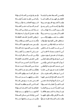 ‫وامســى الســبط منفــردا وحيــدا‬
‫ـ‬
‫ـ‬
‫ـ‬
‫ـ‬

‫ولـــم يبلـــغ مـــن المـــاء ارتـــواءا‬

‫فاورغــــل فيهــــم كــــالليث لمــــا‬

‫رأى فــــي رغيلــــه نعمــــا وشــــاءا‬

‫ولمــــا أثخن ـــوه هــــوى صــــريعا‬
‫ـ‬

‫فــــــبزوه العمامــــــة والــــــرداءا‬

‫وعلـــوا رأســـه فـــي رأس رمـــح‬
‫اّ‬

‫كبـــدر التـــم قـــد نشـــر الضـــياءا‬

‫وأبــــــرزن النســــــاء مهتكــــــات‬

‫ســـبايا لســـن يعرفـــن الســـباءا‬
‫ـ‬
‫ـ‬
‫ـ‬
‫ـ‬

‫فلمــــا أن بصــــرن بــــه صــــريعا‬

‫وقـــد جعـــل الـــتراب لـــه وطـــاءا‬

‫تغطيــــــه نصــــــولهم ولكــــــن‬

‫حــوامي الخيــل كشــفت الغطــاءا‬
‫اّ‬

‫ســقطن علــى الوجــوه مولــولت‬

‫ُ‬
‫وأعــــد مــــن التصــــبر والعــــزاءا‬
‫ا ِ‬

‫تنـــاديه ســـكينة وهـــي حســـرى‬

‫وليــــس بســــامع منهــــا النــــداءا‬

‫أبــــي ليــــت المنيــــة عــــاجلتني‬

‫وكنــت مــن المنــون لــك الفــداءا‬

‫أب ـي ل عش ـت بع ـدك ل هن ـت ل ـي‬
‫ـ ـ‬
‫ـ‬
‫ـ‬
‫ـ‬

‫حيــــــاتي ل تمتعــــــت البقــــــاءا‬
‫ُ‬

‫رجوتــك ان تعيــش ليــوم مــوتي‬

‫ولك ـــن خي ـــب ال ـــدهر الرج ـــاءا‬
‫ـ‬
‫ـ‬
‫اّـ‬
‫ـ‬

‫اب ــي ل ــو تنف ــع الع ــدوى لمثل ــي‬
‫ـ‬
‫ـ‬
‫ـ‬
‫ـ‬
‫ـ‬

‫علــى خصــمي لخاصــمت القضــاءا‬

‫لـــو أن المـــوت قـــدمني وأبقـــى‬
‫اّ‬

‫حس ــينا ك ــان أحس ــن م ــا أس ــاءا‬
‫ـ‬
‫ـ‬
‫ـ‬
‫ـ‬
‫ـ‬

‫ابــي شــمت العــدو بنــا وأعطــى‬
‫تلَ‬

‫منــاه مــن الشــماتة حيــث شــاءا‬

‫هتكنـــا بعـــد صـــون فـــي خبانـــا‬

‫وهتك ـــت الع ـــدى من ـــا الخب ـــاءا‬
‫ـ‬
‫ـ‬
‫ـ‬
‫اّ ـ‬

‫ابـــي لـــو تنظـــر الصـــغرى بـــذل‬

‫تســـاق كمـــا يســـوقون المـــاءا‬

‫اذا س ــلب القن ــاع الرج ــس عنه ــا‬
‫ـ‬
‫ـ‬
‫ـ‬
‫ـ‬

‫تخمـــــر وجههـــــا بيـــــد حيـــــاءا‬
‫ ٍ‬
‫اّ‬

‫أبــي حــان الــوداع فــدتك نفســي‬

‫فع ـــدني بع ـــد ت ـــوديعي لق ـــاءا‬
‫ـ‬
‫ـ‬
‫ـ‬
‫ـ‬

‫ل ٌ‬
‫فيــــا قمــــرا تغشــــاه خســــوف‬
‫اّ‬

‫كمـــا فـــي التـــم مطلعـــه أضـــاءا‬

‫ويـــا رغصـــنا حنـــت ريـــح المنايـــا‬

‫رغضاضـــته كمـــا اعتـــدل اســـتواءا‬

‫ويــــا ريحانــــة لشــــميم طاهــــا‬

‫أعادتهــــــــــا ذوابلهــــــــــم ذواءا‬

‫بكتــــه الرض والثــــاوي عليهــــا‬

‫أس ـى وبك ـاء مــن س ـكن الس ـماءا‬
‫ـ‬
‫ـ‬
‫تلَ‬
‫ـ‬
‫ـ‬

‫وقــد بكــت الســماء عليــه شــجوا‬

‫وأذرت مـــــن مـــــدامعها دمـــــاءا‬

‫342‬

 