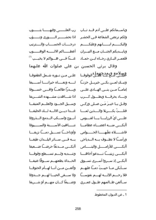 ‫وباسسسسمائكم علسسسى آدم قسسسد تسسساب‬

‫رب العلسسسسسسسى وفيهسسسسسسسا يتسسسسسسسوب‬

‫ولكم ترتضى الشفاعة فسسي الحشسسر‬

‫اذا تحشسسسسسسر السسسسسسورى وتسسسسسسؤب‬
‫س‬
‫س‬
‫س‬

‫واليك سسسسسسم اي سسسسسسابهم وعليك سسسسسسم‬
‫س‬
‫س‬
‫س‬

‫درجسسسسسات الحسسسسسساب والسسسسسترتيب‬

‫وبايسسسديكم الجنسسسان مسسسع النيسسسران‬

‫أعط سسسسسساكم الل سسسسسسه الوه سسسسسسوب‬
‫س‬
‫س‬
‫س‬

‫فلعمسسر البسساري رجسساء ابسسن حمسساد‬

‫)1(‬

‫غ سسسدا ف سسسي ه سسسواكم ل يخي سسسب‬
‫س‬
‫س‬
‫س‬
‫س‬

‫وقال يرثي الحسين بن علي بصلوات ا عليهما‬
‫وسلمه ويمدحهما :‬

‫خليلسسسي عسسسج بنسسسا نطسسسل الوقوفسسسا‬

‫علسسى مسسن نسسوره شسسمل الطفوفسسا‬

‫ونب سسك لم سسن بك سسى جبري سسل حزن سسا‬
‫س‬
‫س‬
‫س‬
‫س مِ س‬

‫لسسسسسه ونعسسسسساه حيرانسسسسسا أسسسسسسيفا‬

‫إمامسسسا مسسسن بنسسسي الهسسسادي علسسسي‬

‫وب سسسدرا طالع سسسا واف سسسى خس سسسوفا‬
‫س‬
‫س‬
‫س‬
‫س‬

‫ونسسسساد بحرقسسسسة وبطسسسسول كسسسسرب‬

‫اذا شسسسساهدت مشسسسسهده الشسسسسريفا‬

‫وقسسل يسسا خيسسر مسسن بصسسلى وزكسسى‬
‫َ َ‬

‫وسسسسيل الجسسسود والعلسسسم المنيفسسسا‬

‫قتلسسسسست بكسسسسسربل والسسسسسذين لمسسسسسا‬
‫ص ً‬

‫غسسسدا ديسسسن اللسسسه لسسسك الحليفسسسا‬
‫س‬
‫س‬
‫س‬
‫س‬
‫س‬

‫علسسسسى اياّ الرزايسسسسا يسسسسا لقسسسسومي‬

‫أنسسسوح واسسسسكب السسسدمع السسسذروفا‬

‫أأبكسسسسى منسسسسه اعضسسسساء عظامسسسسا‬

‫تنسسسسسساهبت السسسسسسسنة والسسسسسسسيوفا‬

‫فاشسسسسسسلء تقلبهسسسسسسا الحسسسسسسوامي‬
‫اّ‬

‫وأوداجسسسسا تسسسسسيل دمسسسسا نزيفسسسسا‬
‫س‬
‫س‬
‫س‬
‫س‬

‫ورأسسسسا ل تطسسسوف بسسسه السسسدياجي‬

‫بسسسه فسسسي سسسسائر البلسسسدان طيفسسسا‬

‫أأبكسسسسسسي للرامسسسسسسل واليتسسسسسسامى‬

‫أأبك سسسي م سسسدنفا حرض سسسا ض سسسعيفا‬
‫س‬
‫س‬
‫س‬
‫س‬

‫أأبك سسسسي زينب سسسسا ت سسسسدعو أخاه سسسسا‬
‫س‬
‫س‬
‫س‬
‫س‬

‫وتنسسسسدبه ولسسسسم تسسسسسطع وقوفسسسسا‬

‫أأبكسسسي إذ سسسسروا أسسسسرى تسسسسوق‬

‫الحسسسداة بظعنهسسسم سسسسوقا عنيفسسسا‬

‫سسسسأبكي مسسسا حييسسست دمسسسا عليهسسسم‬
‫ُ‬

‫وألعسسسن مسسسن أنسسسا لهسسسأم الحتوفسسسا‬

‫فل رحسسسسم اللسسسسه لهسسسسم نفوسسسسسا‬

‫ول س سسسقى الحي سسسا له سسسم ج سسسدوفا‬
‫س‬
‫س‬
‫س‬
‫س‬

‫سسسألعن ظسسالميهم طسسول عمسسري‬
‫س‬
‫س‬
‫س‬
‫س‬

‫وضسسسيعا كسسسان منهسسسم أو شسسسريفا‬
‫س‬
‫س‬
‫س‬
‫س‬

‫__________________‬
‫1 س عن الديوان المخطوط.‬

‫852‬

 