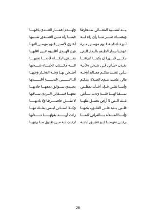 ‫بيصصصد لتشصصصييد المعصصصالي شصصصطرها‬

‫ولهصصصصدم أعمصصصصار العصصصصدى باقيهصصصصا‬

‫ومضصصصاء صصصصبر مصصصا رأى راء لصصصه‬
‫ص‬
‫ص‬
‫ص‬
‫ص‬

‫فيمصصصا رآه مصصصن الصصصصدور شصصصبيها‬
‫ص‬
‫ص‬
‫ص‬

‫لصصو تصصاه فيصصه قصصوم موسصصى مصصر ة‬

‫أخ صرى لنس صى ق صوم موس صى التيه صا‬
‫ص‬
‫ص‬
‫ص‬
‫ص‬
‫ص‬

‫عوجصصا بصصدار الطصصف بالصصدار الصصتي‬
‫ص‬
‫ص‬
‫ص‬
‫ص ص‬

‫ورث الهصصصدى أهلصصصوه عصصصن اهليهصصصا‬

‫نبكصصصي قبصصصورا إن بكينصصصا غيرهصصصا‬
‫ص‬
‫ص‬
‫ص‬
‫ص‬

‫بعصصصصض البكصصصصاء فانمصصصصا نعنيهصصصصا‬

‫نفصصدت حيصصاتي فصصي شصصجى وكآبصصة‬

‫للصصصصه مكصصصصتئب الحيصصصصاء شصصصصجيها‬

‫بصصأبي عفصصت منكصصم معصصالم أوجصصه‬

‫أضصصحى بهصصا وجصصه الفخصصار وجيهصصا‬

‫مالي علمصت سصوى الصصل ة عليكصم‬
‫ص‬
‫ص‬
‫ص‬
‫ص‬

‫آل الن صصصصصصبي هدي صصصصصصة أه صصصصصصديها‬
‫ص‬
‫ص‬
‫ص‬

‫وأسصصا علصصي فصصإن أفصصأت بمقلصصتي‬

‫يحصصصدي سصصصوابق دمعهصصصا حاديهصصصا‬

‫سصصصصقيا لهصصصصا فئصصصصة وددت بصصصصأنني‬

‫معهصصصا فسصصصقاني الصصصردى سصصصاقيها‬

‫تل صصك الصصصتي ل أرض تحمصصصل مثله صصا‬
‫ص‬
‫ص‬

‫ل مثصصصصصل حاضصصصصصرها ول باديهصصصصصا‬

‫قل صصبي يصصتيه علصصى القل صصوب بحبه صصا‬
‫ص‬
‫ص‬
‫ص‬
‫ص‬
‫ص‬

‫وكصصصذا لسصصصاني ليصصصس يملصصصك تيهصصصا‬

‫وأنصصصصا المصصصصدله بصصصصالمرائي كلمصصصصا‬
‫دّ‬

‫دزادت أريصصصصصصد بقولهصصصصصصا تصصصصصصدليها‬

‫يرثصصصي نفوسصصصا لصصصو تطيصصصق إبانصصصة‬

‫لرئصصت لصصه مصصن طصصول مصصا يرثيهصصا‬
‫ص‬
‫ص‬
‫ص‬
‫ص‬

‫62‬

 