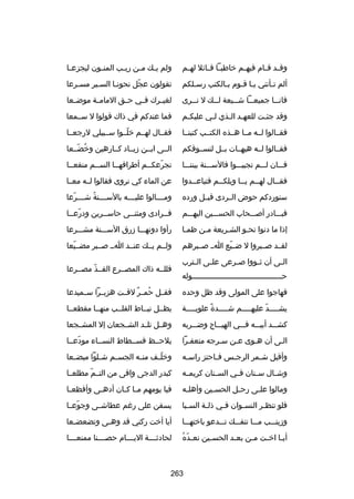‫وق سد ق سام فيه سم خاطب سا ق سائل له سم‬
‫س‬
‫س س‬
‫س‬
‫س س‬

‫ولم ي سك م سن ري سب المن سون ليجزع سا‬
‫س‬
‫س‬
‫س‬
‫س‬
‫س‬

‫ألم تسأتني يسا قسوم بسالكتب رسسلكم‬
‫س‬
‫س‬
‫س س‬
‫س‬

‫تقولون عجل نحونسا السسير مسسرعا‬
‫س‬
‫س‬
‫س‬
‫اّ‬

‫فان سسا جميع سسا ش سسيعة ل سسك ل ن سسرى‬
‫س‬
‫س‬
‫س‬
‫س‬
‫س‬

‫لغي سرك فسسي حسسق المامسسة موض سعا‬
‫س‬
‫س‬

‫وقد جئ ست للعه سد ال سذي ل سي عليك سم‬
‫س‬
‫س‬
‫س س‬
‫س‬

‫فما عندكم في ذاك قولوا ل سسسمعا‬

‫فقسسالوا لسسه مسسا هسسذه الكتسسب كتبنسسا‬

‫فقسسال لهسسم خلسسوا سسسبيلي لرجعسسا‬
‫اّ‬

‫فقسسالوا لسسه هيهسسات بسسل لنسسسوقكم‬

‫السسى ابسسن زيسساد كسسارهين وخضسسعا‬
‫ُ اّ‬

‫فسسسان لسسسم تجيبسسسوا فالسسسسنة بيننسسسا‬

‫تجرعكسسم أطرافهسسا السسسم منقعسسا‬
‫س‬
‫س‬
‫اّ‬

‫فق سسال لهسسم ي سسا ويلكسسم فتباع سسدوا‬
‫س‬
‫س‬
‫س س‬
‫س‬

‫عن الماء كي نروى فقالوا لسسه معسسا‬

‫سنوردكم حوض السسردى قبسسل ورده‬

‫ومسسسسالوا عليسسسسه بالسسسسسنة شسسسسرعا‬
‫اّ‬
‫ُ‬

‫فبسسسادر أبصسسسحاب الحسسسسين اليهسسسم‬

‫فسسرادى ومثنسسى حاسسسرين ودرعسسا‬
‫اّ س‬
‫س‬
‫س‬
‫س‬

‫إذا ما دنوا نحسو الشسريعة مسن ظمسا‬
‫س‬
‫س‬
‫س‬
‫س‬

‫رأوا دونهسسسا زرق السسسسنة مشسسسرعا‬

‫لقسسد بصسسبروا ل ضسسيع اسس بصسسبرهم‬
‫اّ‬

‫ولسسم يسسك عنسسد اسس بصسسبر مضسسيعا‬
‫اّ‬

‫ال سى أن ث سووا بص سرعى عل سى ال سترب‬
‫س‬
‫س‬
‫س‬
‫س‬
‫س‬
‫حسسسسسسسسسسسسسسسسسسسسسسسسسسسسسسسسسسسسسسسسوله‬

‫فللسسه ذاك المصسسرع الفسسذ مصسسرعا‬
‫اّ‬

‫فهاجوا على المولى وقد ظل وحده‬

‫فقسسل حمسسر لقسست هزبسسرا سسسميدعا‬
‫ُ  ٌ‬

‫يش سسسسد عليه سسسسم ش سسسسدة علوي سسسسة‬
‫س‬
‫ص ً‬
‫س‬
‫س‬
‫س اّ‬

‫يظسسل نيسساط القلسسب منهسسا مقطعسسا‬

‫كشسسسد أبيسسسه فسسسي الهيسسساج وضسسسربه‬

‫وهسسل تلسسد الشسسجعان إل المشسسجعا‬

‫السى أن هسوى عسن سسرجه متعفسرا‬
‫س‬
‫س‬
‫س‬
‫س‬

‫يلحسسظ فسسسطاط النسسساء مودعسسا‬
‫اّ‬

‫وأقبل ش سمر الرج سس ف ساحتز راس سه‬
‫س‬
‫س‬
‫س‬
‫س‬

‫وخل سف من سه الجس سم ش سلوا مبض سعا‬
‫س‬
‫س‬
‫س‬
‫س‬
‫اّس‬

‫وشسسال سسسنان فسسي السسسنان كريمسسه‬

‫كبدر الدجى وافى من التسسم مطلعسسا‬
‫اّ‬

‫ومالوا عل سى رح سل الحس سين وأهل سه‬
‫س‬
‫س‬
‫س‬
‫س‬

‫فيا يومهم م سا ك سان أده سى وأفظع سا‬
‫س‬
‫س‬
‫س س‬

‫فلو تنظ سر النس سوان ف سي ذل سة الس سبا‬
‫س‬
‫س‬
‫س‬
‫س‬
‫س‬

‫يسقن على رغم عطاشسسى وجوعسسا‬
‫اّ‬

‫وزينسسسب مسسسا تنفسسسك تسسسدعو باختهسسسا‬

‫أيا أخت ركني قد وه سى وتضعض سعا‬
‫س‬
‫س‬

‫اّ ُ‬
‫أي سا اخ ست م سن بع سد الحس سين نع سده‬
‫س‬
‫س‬
‫س‬
‫س س‬

‫لحادثسسسسة اليسسسسام حصسسسسنا ممنعسسسسا‬

‫362‬

 