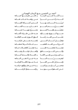 ‫أحمد بن الحسين بديع الزمان الهمداني‬

‫يسسسسسسا لمسسسسسسة ضسسسسسسرب الزمسسسسسسا‬
‫ص ً‬
‫ُ اّ‬

‫ن علسسسسسسى معرسسسسسسسها خيسسسسسسامه‬
‫اّ‬

‫للسسسسسسسسسه درك مسسسسسسسسسن خسسسسسسسسسزا‬
‫اّ‬

‫مسسسسى روضسسسسة ع سسسسادت ثغسسسسامه‬
‫س‬
‫س‬
‫س‬
‫س‬

‫لرزيسسسسسسسسسة قسسسسسسسسسامت بهسسسسسسسسسا‬
‫س‬
‫س‬
‫اّس‬

‫للسسسسسسسدين أشسسسسسسسراط القيسسسسسسسامه‬

‫لمضسسسسسسسسسرج بسسسسسسسسسدم النبسسسسسسسسسو‬
‫اّ  ٍ‬

‫ة ضسسسسسسسارب بيسسسسسسسد المسسسسسسسامه‬
‫س‬
‫س‬
‫س‬

‫متقسسسسسسسسسم بظبسسسسسسسسا السسسسسسسسسيو‬
‫اّ‬

‫مجسسسسسسسسرع منهسسسسسسسسا حمسسسسسسسسامه‬
‫اّ‬

‫منسسسسسسسسع السسسسسسسسورود ومسسسسسسسساؤه‬

‫من سسسسه عل سسسسى ط سسسسرف الثم سسسسامه‬
‫ُ س‬
‫س‬
‫س‬
‫س‬

‫نص سسسسسب اب سسسسسن هن سسسسسد رأس سسسسسه‬
‫س‬
‫س‬
‫س‬
‫اّس‬

‫فسسسسوق السسسسورى نصسسسسب العلمسسسسه‬

‫ومقب سسسسسسسسل ك سسسسسسسسان الن سسسسسسسسبي‬
‫س‬
‫س‬
‫اّس‬

‫بلثمسسسسسسسسه يشسسسسسسسسفي غرامسسسسسسسسه‬

‫قسسسسسرع ابسسسسسن هنسسسسسد بالقضيسسسسسس‬

‫سسسسسب عسسسسذابه فسسسسرط استضسسسسامه‬

‫وش سسسسسسسسدا بنغمت سسسسسسسسه عليس سسسسسسسس‬
‫س‬
‫س‬
‫س‬

‫سسسسسه وبصسسسسب بالفضسسسسلت جسسسسامه‬
‫اّ‬

‫والسسسسسسسسدين أبلسسسسسسسسج سسسسسسسسساطع‬

‫والعسسسسسسدل ذوخسسسسسسال وشسسسسسسامه‬

‫يسسسسا ويسسسسح مسسسسن ولسسسسى الكتسسسسا‬
‫س‬
‫س‬
‫س‬
‫س‬
‫س‬

‫ب قفسسسسسسساه والسسسسسسسدنيا أمسسسسسسسامه‬

‫ليضرسسسسسسسسسسن يسسسسسسسسسد النسسسسسسسسسدا‬
‫اّ‬

‫مسسسسة حيسسسسن ل تغنسسسسي النسسسسدامه‬
‫س‬
‫س‬
‫س‬
‫س‬

‫ولي سسسسسسسدركن عل سسسسسسسى الغ سسسسسسسرا‬
‫س‬
‫اّ س‬
‫س‬

‫م سسسسة س سسسسوء عاقب سسسسة الغرام سسسسه‬
‫س‬
‫س‬
‫س‬
‫س‬

‫وحمسسسسسسى أبسسسسسساح بنسسسسسسو أميسسسسسسس‬

‫سسسسسسة عسسسسسن طسسسسسوائلهم حرامسسسسسه‬

‫ح سسستى اش سسستفوا م سسسن ي سسسوم ب سسسد‬
‫س‬
‫س‬
‫س‬
‫س‬
‫س‬

‫ر واسسسسسسسسسسسستبدوا بالزعسسسسسسسسسسسامه‬

‫772‬

 