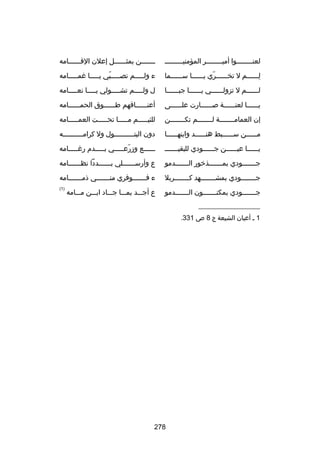 ‫لعنسسسسسسسسوا أميسسسسسسسسر المؤمنيسسسسسسسسس‬

‫سسسسسسسن بمثسسسسسسل إعلن القسسسسسسامه‬

‫لسسسسسسم ل تخسسسسسسري يسسسسسسا سسسسسسسما‬
‫اّ‬
‫مِ‬

‫ء ولسسسسسم تصسسسسسبي يسسسسسا غمسسسسسامه‬
‫اّ‬

‫لسسسسسسم ل تزولسسسسسسي يسسسسسسا جبسسسسسسا‬

‫ل ول سسسسم تش سسسسولي ي سسسسا نع سسسسامه‬
‫س‬
‫س‬
‫س‬
‫س‬

‫يسسسسسسا لعنسسسسسسة بصسسسسسسارت علسسسسسسى‬

‫أعنسسسسسساقهم طسسسسسسوق الحمسسسسسسامه‬

‫إن العمام سسسسسسسة ل سسسسسسسم تك سسسسسسسن‬
‫س‬
‫س‬
‫س‬

‫للئيسسسسسم مسسسسسا تحسسسسست العمسسسسسامه‬

‫م سسسسسن س سسسسسبط هن سسسسسد وابنه سسسسسا‬
‫س‬
‫س‬
‫س‬
‫س‬

‫دون البتسسسسسسسسسسول ول كرامسسسسسسسسسسه‬

‫يسسسسسسا عيسسسسسسن جسسسسسسودي للبقيسسسسسسس‬

‫سسسسسسع وزرعسسسسسي بسسسسسدم رغسسسسسامه‬
‫اّ‬

‫جسسسسسسسودي بمسسسسسسسذخور السسسسسسسدمو‬

‫ع وأرسسسسسسسلي بسسسسسسددا نظسسسسسسامه‬
‫س‬
‫س‬

‫ج سسسسسسسودي بمش سسسسسسسهد ك سسسسسسسربل‬
‫س‬
‫س‬
‫س‬

‫ء فسسسسسسسوفري منسسسسسسسي ذمسسسسسسسامه‬

‫جسسسسسسسودي بمكنسسسسسسسون السسسسسسسدمو‬

‫)1(‬

‫ع أجسسسد بمسسسا جسسساد ابسسسن مسسسامه‬

‫__________________‬
‫1 س أعيان الشيعة ج 8 ص 133.‬

‫872‬

 