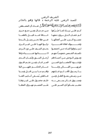 ‫الشريف الرضي‬
‫للسيد الرضي عليه الرحمة : قالها وهو بالحائر‬
‫كسسسسسسسربل ل يرثي جده سيد الشهداء 7 :‬
‫الحسيني‬
‫زلسسسسسسست كربسسسسسسسا وبل‬

‫مسسسا لقسسسي عنسسسدك آل المصسسسطفى‬

‫كسسسم علسسسى تربسسسك لمسسسا بصسسسرعوا‬
‫ُ اّ‬

‫مسسن دم سسسال ومسسن دمسسع جسسرى‬

‫كسسم حصسسان السسذيل يسسروى دمعهسسا‬

‫خسسسسسدها عنسسسسسد قتيسسسسسل بالظمسسسسسا‬

‫تمسسسسسح السسسسترب علسسسسى أعجالهسسسسا‬

‫عسسسسن طل نحسسسسر زميسسسسل بالسسسسدما‬
‫ ٍ‬

‫وض سسسسسسسسسسيوف لفلة قف سسسسسسسسسسرة‬
‫س‬
‫س‬

‫نزلسسسوا فيهسسسا علسسسى غيسسسر قسسسرى‬
‫س‬
‫س‬
‫س‬
‫س‬
‫س‬

‫لسسم يسسذوقوا المسساء حسستى اجتمعسسوا‬

‫بحسسدي السسسيف علسسى ورد السسردى‬
‫س‬
‫س‬
‫س‬
‫س‬

‫تكسسسف الشسسمس شموسسسا منهسسم‬

‫ل تسسسسسسسسسسسدانيها ضسسسسسسسسسسسياء وعل‬

‫وتنسسوش السسوحش مسسن أجسسسادهم‬

‫أرجسسسل السسسسبق وأيمسسسان النسسسدى‬
‫س‬
‫س‬
‫س‬
‫س‬

‫ووج سسسسسوه كالمص سسسسسابيح فم سسسسسن‬
‫س‬
‫س‬
‫س‬

‫قمسسسر غسسساب ومسسسن نجسسسم هسسسوى‬

‫غيرتهسسسسسسسن الليسسسسسسسالي وغسسسسسسسدا‬

‫جسسسسسسائر الحكسسسسسسم عليهسسسسسسن البل‬

‫ي سسسا رس سسسول ا سسس ل سسسو ع سسساينتهم‬
‫س‬
‫س س‬
‫س‬
‫س‬

‫وهسسسسم مسسسسا بيسسسسن قتسسسسل وسسسسسبا‬

‫م سسن رمي سسض يمن سسع الظ سسل وم سسن‬
‫س‬
‫س‬
‫ ٍ س‬
‫س‬
‫س‬

‫عسسساطش يسسسسقى أنسسسابيب القنسسسا‬
‫س‬
‫س‬
‫ُ س‬
‫س‬

‫ومسسسسسوق عسسسساثر يسسسسسعى بسسسسه‬

‫خل سسف محم سسول عل سسى غي سسر وط سسا‬
‫س‬
‫س‬
‫س‬
‫س‬
‫س‬

‫متعسسسب يشسسسكو أذى السسسسير علسسسى‬

‫نقسسسب المنسسسسم مهسسسزول المطسسسا‬
‫س‬
‫س‬
‫س‬
‫َس‬

‫782‬

 