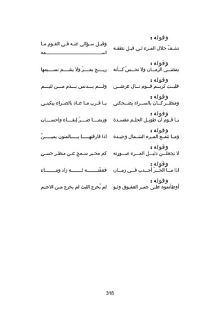 ‫وقوله :‬
‫تشسف خلل المسرء لسي قبسل نطقسه‬
‫س‬
‫س‬
‫س س‬
‫اّ‬

‫وقوله :‬

‫يمضسسسي الزمسسسان ول نحسسسس كسسسأنه‬
‫اّ‬

‫وقوله :‬

‫فلي سست كري سسم ق سسوم ن سسال عرض سسي‬
‫س‬
‫س‬
‫س‬
‫س‬
‫س‬

‫وقوله :‬

‫ومنظسسر كسسان بالسسسراء يضسسحكني‬
‫س‬
‫س‬
‫س س‬

‫وقوله :‬

‫يسسا قسسوم ان طويسسل الحلسسم مفسسسدة‬

‫وقوله :‬

‫ومسسا تنفسسع المسسرء الشسسمال وحيسسدة‬

‫وقوله :‬

‫ل تجعلسسسن دليسسسل المسسسرء بصسسسورته‬

‫وقوله :‬

‫اذا مسسسا الحسسسر أجسسسدب فسسسي زمسسسان‬
‫ُ اّ‬

‫وقوله :‬

‫أوطأتموه علسى جمسر العقسوق ولسو‬
‫س‬
‫س‬
‫س‬
‫س‬

‫وقب سل س سؤالي عن سه ف سي الق سوم م سا‬
‫س‬
‫س‬
‫س س‬
‫س‬
‫س‬
‫اسسسسسسسسسسسسسسسسسسسسسسسسسسسسسسسسسسسسسسسسسمه‬
‫ريسسسسح يمسسسسر ول يشسسسسم نسسسسسيمها‬
‫اّ‬
‫ول سسسم ي سسسدنس ب سسسذم م سسسن لئي سسسم‬
‫س‬
‫س‬
‫س‬
‫س‬
‫س‬
‫يسسا قسسرب مسسا عسساد بالضسسراء يبكينسسي‬
‫وربمسسسسا ضسسسسر إبقسسسساء وإحسسسسسان‬
‫اّ‬
‫ُ‬
‫اذا فارقتهسسسسسا بسسسسسالمنون يميسسسسسن‬
‫س‬
‫س‬
‫س‬
‫مِ‬
‫كم مخسبر سسمج ع سن منظ سر حسسن‬
‫س‬
‫س‬
‫س‬
‫س‬
‫فعفتسسسسسسسسه لسسسسسسسسه زاد ومسسسسسسسساء‬
‫اّ‬
‫لم يحرج الليث لم يخرج مسسن الجسسم‬
‫ُ‬

‫813‬

 