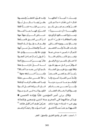 ‫ومسسسسسسدت » أميسسسسسسة « أعناقهسسسسسسا‬
‫ُ‬
‫اّ‬

‫وقسسسد هسسسون الخطسسسب واستسسسسهل‬
‫ُ‬
‫اّ‬

‫فن سال » اب سن عف سان « م سا ل سم يك سن‬
‫س‬
‫س س‬
‫اّس‬
‫س‬
‫س‬

‫يظسسسسناّ ومسسسسا نسسسسال بسسسسل نسسسسول‬
‫اّ‬
‫ُ‬

‫فقسسسسسر وأنعسسسسسم عيسسسسسش يكسسسسسو‬
‫اّ‬

‫ن مسسسسسسن قبلسسسسسسه خشسسسسسسنا قلقل‬

‫وقلبهسسسسسسسسسسا » أرد شسسسسسسسسسسيرية «‬
‫ص ً‬
‫اّ‬

‫فحسسسسسرق فيهسسسسسا بمسسسسسا أشسسسسسعل‬
‫اّ‬

‫وسسسسسسساروا فسسسسسسساقوه أو أوردوه‬
‫س‬
‫س‬

‫حيسسسسسسسساض السسسسسسسسردى منهل ص ً منهل‬
‫اّ‬

‫ولمسسسا امتطاهسسسا » علسسسي « أخسسسو‬
‫اّ‬

‫ك رد السسسسسى الحسسسسسق فاسسسسسستثقل‬
‫ُ‬
‫اّ‬

‫وجسسسسسساؤا يس سسسسسومونه القسسسسسساتلين‬
‫س‬

‫وهسسسسم قسسسسد ولسسسسوا ذلسسسسك المقتل‬

‫وك سسسانت هن سسساة وأن سسست الخص سسسيم‬
‫س‬
‫َ س  ٌ س‬
‫س‬

‫غ سسسسسدا والمعاج سسسسسلُ م سسسسسن أمهل‬
‫ُ مِ‬
‫س‬
‫َس‬
‫س‬

‫لكسسم آل » ياسسسين « مسسدحي بصسسفا‬

‫وودي حل وفسسسسسسسسسسسسسسسسسسؤادي خل‬

‫وعنسسسسسسدي لعسسسسسسدائكم نافسسسسسسذا‬

‫ت قسسولي ] مسسا [ بصسساحب المقسسول‬
‫س‬
‫َ‬
‫س‬
‫س‬
‫ُ س‬

‫اذا ضسسسساق بالسسسسسير ذرع الرفيسسسسق‬

‫ملت بهسسسسسسسسسسناّ فسسسسسسسسسسروج المل‬
‫َ‬
‫ُ‬

‫فسسسواقر مسسسن كسسسل سسسسهم تكسسسون‬
‫ ٍ‬
‫ُ‬

‫لسسسسسسسسه كسسسسسسسسل جارحسسسسسسسسة مقتل‬
‫ ٍ‬
‫اّ‬

‫وهل ونهسسسسسج طريسسسسسق النجسسسسساة‬
‫س‬
‫س‬
‫س‬

‫بكسسسم لح لسسسي بعسسسد مسسسا أشسسسكل؟‬

‫ُ‬
‫ركبسسسست لكسسسسم لقمسسسسي فاسسسسستننت‬
‫ُ‬

‫وكنسسسسسسسسست أخسسسسسسسسسابطه مجهل‬
‫ُ‬

‫)1(‬

‫وفسسسك مسسسن الشسسسرك أسسسسري وكسسسا‬
‫ُ اّ‬

‫ن غل ص ً عل سسسسسسسى منك سسسسسسسبي مقفل‬
‫َ‬
‫س‬
‫س‬

‫ ٌ‬
‫أواليكسسسسسم مسسسسسا جسسسسسرت مزنسسسسسة‬

‫ومسسسسا ابصسسسسطخب الرعسسسسد أوجلجل‬

‫وأب سسسسسسسرأ ُ مم سسسسسسسن يع سسسسسسساديكم‬
‫س‬
‫س‬
‫س‬

‫فسسسسسإن السسسسسبراءة ابصسسسسسل السسسسسول‬

‫ومسسسسسولكم ل يخسسسسساف العقسسسسساب‬

‫فكونسسسسوا لسسسسه فسسسسي غسسسسد مسسسسوئل‬
‫ ٍ‬

‫وقال يرثي أمير المؤمنين عليا وولده الحسين 8‬
‫ويذكر مناقبهما في المحرم سنة اثنتين وتسعين وثلثمائة‬
‫)2(‬

‫مِ‬
‫يزور ع سن » حس سناء « زورة خ سائف‬
‫س‬
‫َ س‬
‫س‬
‫:‬

‫تعسرض طيسف آخسر الليسل طسائف‬
‫َ‬
‫مِ‬
‫اّ ُ‬

‫ ٍ‬
‫فأشسسبهها لسسم تغسسد مسسسكا لناشسسق‬
‫ُ‬

‫مِ‬
‫كمسسسا عسسسودت ول رحيقسسسا لراشسسسف‬
‫اّ‬

‫__________________‬
‫1 س استننت : ذهبت في واضح الطريق. والمجهل : القفر.‬

‫343‬

 