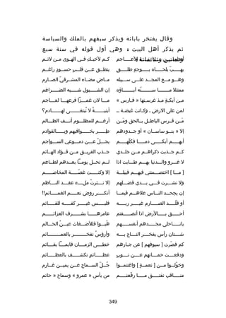 ‫وقال يفتخر بابائه ويذكر سبقهم بالملك والسياسة‬
‫ثم يذكر أهل البيت : وهي أول قوله في سنة سبع‬
‫مِ‬
‫أتعلميسسسسسن وثلثمائة العسسسسساجم‬
‫وثمانين يسسسسسا بنسسسسسة :‬

‫كسسم لخيسسك فسسي الهسسوى مسسن لئسسممِ‬
‫مِ‬

‫ ٍ‬
‫يهسسسسسب يلحسسسسساه بسسسسسوجه طلسسسسسق‬
‫ ٍ‬
‫اّ‬

‫ينطسسق عسسن قلسسب حسسسود راغسسم‬
‫س‬
‫س  ٍ‬
‫س  ٍ‬
‫س‬
‫س‬

‫وهسسسو مسسسع المجسسسد علسسسى سسسسبيله‬

‫مسساض مضسساء المشسسرفي الصسسارم‬
‫اّ‬

‫ممتثل مسسسسسسسسا سسسسسسسسسنه آبسسسسسسسساؤه‬
‫اّ‬

‫إن الشسسسسسبول شسسسسسبه الضسسسسسراغم‬

‫م سن أيك سة م سذ غرس ستها » ف سارس «‬
‫س‬
‫س‬
‫ ٍ س‬
‫س‬

‫م سسسا لن غم سسسزا فرعه سسسا لع سسساجم‬
‫س‬
‫س‬
‫س‬
‫س‬

‫لمن على الرض س وكسانت غيضسة سس‬
‫س‬
‫س‬

‫أبنيسسسسسسسة ل تبتغسسسسسسسى لهسسسسسسسادم؟‬
‫ُ ُ‬

‫مسسن فسسرس الباطسسل بسسالحق ومسسن‬
‫َ‬
‫َ‬

‫أرغسسسم للمظلسسسوم أنسسسف الظسسسالم‬
‫س‬
‫س‬
‫س‬
‫س‬

‫إل » بنسسو ساسسسان « أو جسسدودهم‬
‫س‬
‫س‬
‫س‬

‫طسسسسسسر بخسسسسسسوافيهم وبسسسسسسالقوادم‬
‫مِ‬

‫أيهسسسسسم أبكسسسسسى دمسسسسسا فكلهسسسسسم‬
‫اّ‬

‫يجسسسل عسسسن دمسسسوعي السسسسواجم‬
‫اّ‬

‫كسسم جسسذبت ذكراهسسم مسسن جلسسدي‬

‫جسسذب الفريسسق مسسن فسسؤاد الهسسائم‬

‫ل غسسسرو والسسسدنيا بهسسسم طسسسابت اذا‬

‫لسسم تحسسل يومسسا بعسسدهم لطسساعم‬
‫س‬
‫س‬
‫س‬
‫س‬
‫س‬

‫] مسسسا [ اختصسسسمتني فيهسسسم قبيلسسسة‬

‫إل وكنسسسسست غصسسسسسة المخابصسسسسسم‬
‫س‬
‫اّس‬
‫س‬

‫ول نشسسسرت فسسسي يسسسدي فضسسسلهم‬
‫س‬
‫س‬
‫س‬
‫س‬

‫إل نسسسسثرت ملسسسسء عقسسسسد النسسسساظم‬
‫ُ‬

‫إن يجحسسسد النسسساس علهسسسم فبمسسسا‬

‫أنكسسسسسر روض نعسسسسسم الغمسسسسسائم
!
!‬

‫أو قلسسسسسد الصسسسسسارم غيسسسسسر ربسسسسسه‬
‫اّ‬

‫فليسسسسسس غيسسسسسر كفسسسسسه للقسسسسسائم‬

‫أحسسسسسق بسسسسسالرض اذا أنصسسسسسفتم‬

‫عامرهسسسسسسا بشسسسسسسرف العزائسسسسسسم‬

‫يانسسسسساحلى مجسسسسسدهم أنفسسسسسسهم‬

‫هبسسسوا فللضسسسغاث عيسسسنُ الحسسسالم‬
‫ُ‬

‫شسسسستان رأس يفخسسسسر التسسسساج بسسسسه‬

‫وأرؤس تفخسسسسسسسسسر بالعمسسسسسسسسسائم‬
‫ُ‬

‫كم قصرت ] سيوفهم [ عن ج سارهم‬
‫س‬
‫اّ‬

‫خطسسسسى الزمسسسسان قايمسسسسا بقسسسسائم‬

‫ ٍ‬
‫ودفعسسسست حمسسسساتهم عسسسسن نسسسسوب‬

‫عظسسسسسائم تكشسسسسسف بالعظسسسسسائم‬
‫ ٍ‬

‫وخول سسوا م سسن ] نعم سسة [ واغتنم سسوا‬
‫س‬
‫س  ٍ‬
‫س‬
‫اّ س‬

‫ج سسل الس سسماح ع سسن يمي سسن غ سسارم‬
‫س‬
‫س‬
‫س‬
‫س‬
‫ُس اّ‬

‫منسسسسساقب تفتسسسسسق مسسسسسا رقعتسسسسسم‬
‫اّ‬

‫من بأس » عمرو « وسماح » حاتم‬

‫943‬

 