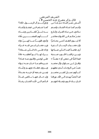 ‫الشريف المرتضى‬
‫قال يذكر مصرع جده الحسين 7 :‬

‫ُ‬
‫أأسسسقى نميسسر المسساء ثسسم يلسسذ لسسي‬
‫اّ‬
‫اّ‬

‫ودوركسسسسسسم آل الرسسسسسسسول خلء؟‬
‫َ‬

‫وأنتسسم كمسسا شسساء الشسستات ولسسستم‬

‫كمسسسا شسسسئتم فسسسي عيشسسسة وأشسسساء‬
‫ ٍ‬

‫تسسذادون عسسن مسساء الفسسرات وكسسارع‬

‫بسسسسسه إبسسسسسل ٌ للغسسسسسادرين وشسسسسساء‬

‫تنشسسر منكسسم فسسي القسسواء معاشسسر‬
‫مِ‬
‫َ‬
‫اّ‬

‫كسسسسسسسسسسأنهم للمبصسسسسسسسسسسرين ملء‬
‫ُ‬

‫أل إن يسسوم الطسسف أدمسسى محسساجرا‬

‫وأدوى قلوبسسسسسا مسسسسسا لهسسسسسن دواء‬
‫اّ‬

‫وإن مصسسسسسيبات الزمسسسسسان كسسسسسثيرة‬

‫ورب مصسسساب ليسسسس فيسسسه عسسسزاء‬
‫ ٍ‬

‫أرى طخيسسسة فينسسسا فسسسأين بصسسسباحها‬
‫ص ً‬

‫وداء علسسسسى داء فسسسسأين شسسسسفاء؟‬
‫مِ‬

‫وبيسسسسن تراقينسسسسا قلسسسسوب بصسسسسديئة‬

‫ُ‬
‫يسسسسراد له سسسسا ل سسسسو أعطيت سسسسه جلء‬
‫س‬
‫س‬
‫س‬
‫س‬

‫فيما لئما في دمعتي أو » مفنسسدا «‬

‫علسسي لوعسستي واللسسوم منسسه عنسساء؟‬

‫وهسسسل لسسسي سسسسلوان وآل محمسسسد‬

‫شسسسريدهم مسسسا حسسسان منسسسه ثسسسواء‬

‫تص سد عسسن الروحسسات أيسسدي مطيهسسم‬
‫اّ‬

‫ويسسسزوى عطسسساء دونهسسسم وحبسسساء‬
‫ُ‬

‫ ٍ‬
‫كسسسسسأنهم نسسسسسسل لغيسسسسسر محمسسسسسد‬

‫ُ‬
‫وم سسسن ش سسسعبه أو حزب سسسه بع سسسداء‬
‫س‬
‫س‬
‫س‬
‫س‬

‫فيسسا أنجمسسا يهسسدى السسى اسس نورهسسا‬

‫س ُ‬
‫وإن حسسسال عنهسسسا بسسسالغبي غبسسساء‬
‫س س‬
‫س‬

‫فسسسإن يسسسك قسسسوم وبصسسسلة لجهنسسسم‬

‫س ُ‬
‫ف سسأنتم ال سسى خل سسد الجن سسان رش سساء‬
‫س‬
‫ُس‬
‫س‬
‫س‬

‫663‬

 