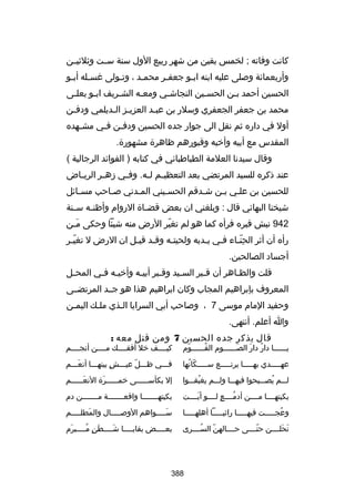 ‫كانت وفاته ; لخمس بقين من شهر ربيع الول سنة سللت وثلثيللن‬
‫وأربعمائة وصلى عليه ابنه ابلو جعفلر محملد ، وتلولى غسلله أبلو‬
‫ل‬
‫ل‬
‫ل‬
‫ل‬
‫ل‬
‫ل‬
‫الحسين أحمد بلن الحسلين النجاشلي ومعله الشلريف ابلو يعللى‬
‫ل‬
‫ل‬
‫ل‬
‫ل‬
‫ل‬
‫ل‬
‫ل‬
‫محمد بن جعفر الجعفري وسلر بن عبلد العزيلز اللديلمي ودفلن‬
‫ل‬
‫ل ل‬
‫ل‬
‫أول في داره ثم نقل الى جوار جده الحسين ودف لن فلي مش لهده‬
‫ل‬
‫ل ل‬
‫المقدس مع أبيه وأرخيه وقبورهم ظاهرة مشهورة.‬
‫وقال سيدنا العلمة الطباطبائي في كتابه ) الفوائد الرجالية (‬
‫عند ذكره للسيد المرتضي بعد التعظي لم ل له. وف لي زه لر الري لاض‬
‫ل‬
‫ل‬
‫ل‬
‫ل ل‬
‫للحسين بن عللي بلن شلدقم الحسليني الملدني صلاحب مسلائل‬
‫ل‬
‫ل‬
‫ل‬
‫ل‬
‫ل‬
‫ل ل‬
‫شيخنا البهائي قال : وبلغني ان بعض قض لاة الروام وأظن له س لنة‬
‫ل‬
‫ل‬
‫ل‬
‫249 نبش قبره فرأه كما هو لم تغير الرض منه شيئا وحكى ملن‬
‫نَل‬
‫ ّ‬
‫رأه أن أثر الحنلاء فلي يلديه ولحيتله وقلد قيلل ان الرض ل تغي ّلر‬
‫ل‬
‫ل ل‬
‫ل‬
‫ل ل‬
‫هِ  ّل‬
‫أجساد الصالحين.‬
‫قلت والظلاهر أن قلبر الس ليد وقلبر أبي له وأرخي له فلي المحلل‬
‫ل‬
‫ل ل‬
‫ل‬
‫ل‬
‫ل‬
‫ل‬
‫ل‬
‫المعروف بإبراهيم المجاب وكان ابراهيم هذا هو جللد المرتضللى‬
‫وحفيد المام موسى 7 ، وصاحب أبي السرايا اللذي مللك اليملن‬
‫ل‬
‫ل‬
‫ل‬
‫وا أعلم. أنتهى.‬
‫قال يذكر جده الحسين 7 ومن قتل معه :‬

‫يللللللا دار دار الصللللللوم القللللللوم‬
‫ ّ‬
‫ُ‬
‫نَ‬
‫ُ نَ‬

‫كيللللف رخل أفقللللك مللللن أنجللللم‬

‫عهلللللدي بهلللللا يرتلللللع سلللللكانها‬
‫ ّ ُ‬

‫فلللي ظلللل ّ عيلللش بينهلللا أنعلللم‬
‫نَ‬
‫ ٍ‬

‫للللم يصلللبحوا فيهلللا وللللم يغبقلللوا‬
‫ُ‬
‫ُ‬

‫إل بكأس لللللى رخم لللللرة النع لللللم‬
‫نَل‬
‫نَ‬
‫ل‬
‫ل‬

‫بكيتهللللا مللللن أدمللللع لللللو أبللللت‬
‫نَ‬
‫ ٍ‬
‫ُ‬

‫بكيتهلللللللا واقعلللللللة ملللللللن دم‬

‫وعجلللللت فيهلللللا راثيلللللا أهلهلللللا‬
‫ُ‬

‫س للللواهم الوص للللال والمطل للللم‬
‫نَ ل‬
‫ل‬
‫نَل‬

‫نحلللللن حتللللى حللللالهن السللللرى‬
‫ُ‬
‫ ّ‬
‫ ّ‬
‫نَ نَ‬

‫بعللللض بقايللللا شللللطن مللللبرم‬
‫نَ‬
‫نَ  ٍ ُل‬
‫نَل‬
‫ل‬
‫ل‬

‫883‬

 