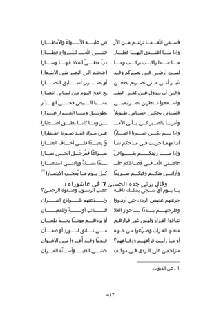 ‫فس للقى ا لل م للا نزلت للم م للن الر‬
‫ل‬
‫ل‬
‫ل ل‬
‫ل‬

‫ض عليللللله النلللللواء والمطلللللارا‬
‫نَ‬

‫وإذا مللللا اغتللللدى اليهللللا قطللللار‬

‫فثنلللللى اللللل لللللللرواح قطلللللارا‬

‫مللللا حللللدا راكللللب بركللللب ومللللا‬

‫دب مطللللي الفلة فيهللللا وسللللارا‬
‫ ّ‬
‫ ّ‬

‫لسللت أرضللى فللي نصللركم وقللد‬

‫احتجتلم اللى النصلر منلي الشلعارا‬
‫ل‬

‫غي للر أن للي م للتى نص للرتم بطع للن‬
‫ل‬
‫ل‬
‫ل‬
‫ل‬
‫ل‬

‫أو بض لللللرب أس لللللابق النص لللللارا‬
‫ل‬
‫ ٍ ل‬
‫ل‬

‫والللى أن يللزول عللن كفللي المنللل‬

‫لع رخذوا اليلوم ملن لسلاني انتصلارا‬
‫ل‬
‫ل‬
‫ل‬
‫ل‬

‫واسلللمعوا نلللاظرين نصلللر يمينلللي‬

‫بشللللبا الللللبيض فحلللللي الهللللدار‬
‫ ّ‬
‫نَ‬

‫فلسللاني يحكللي حسللامي طللويل ب ً‬

‫بطويللللل ومللللا الغللللرار غللللرارا‬
‫هِ‬
‫هِل‬
‫ل‬

‫وأمرن للا بالص للبر ك للي ي للأتي المل لل‬
‫ل‬
‫ل‬
‫ل‬
‫ل‬
‫ل‬

‫للللر وملللا كلنلللا يطيلللق اصلللطبارا‬

‫وإذا لللللم نكللللن صللللبرنا ارختيللللارا‬

‫عللن مللراد فقللد صللبرنا اضللطرارا‬

‫أن لا مهم لا جري لت ف لي م لدحكم ش لأ‬
‫ل‬
‫ل‬
‫ل‬
‫ل‬
‫ل‬
‫ل‬

‫وا بعيللللدا فلللللن أرخللللاف العثللللارا‬

‫ ّ‬
‫وإذا مللللللا رثيتكللللللم بقللللللوافي‬

‫س لللراعا فمرج لللل الح لللي س لللارا‬
‫ل‬
‫ل‬
‫ُ نَل‬
‫ل‬

‫عاضللني الل فللي فضللائلكم علللل‬

‫للللما بشلللك وزادنلللي استبصلللارا‬
‫ل‬
‫ل‬
‫ل ٍّ‬
‫ل‬

‫وأرانلللي منكلللم وفيكلللم سلللريعا‬

‫)1(‬

‫كللل يللوم مللا يعجللب البصللارا‬
‫ُ‬

‫وقال يرثي جده الحسين 7 في عاشوراء :‬

‫ي للا ي للوم أيُ ش للجى بمثل للك ذاق لله‬
‫ل‬
‫ل‬
‫ب ً‬
‫ل‬
‫ل ل‬

‫عصب الرس لول وص لفوة الرحم لن؟‬
‫ل‬
‫ل‬
‫ل‬

‫جرعتهم غصص الردى حتى أرتللووا‬

‫ولللللللذعتهم بلللللللواذع النيللللللران‬

‫وطرحتهللللم بللللددا بللللأجواز الفل‬

‫لللللللللذئب آونلللللللة وللعقبلللللللان‬
‫ب ً‬

‫علافوا القلرار وليلس غيلر قرارهلم‬
‫ل‬
‫ل‬
‫ل نَ ل‬
‫ل‬

‫أو بردهللللم موتللللا بحللللد طعللللان‬
‫ ّ‬

‫منعلوا الفلرات وصلرعوا ملن حلوله‬
‫ل‬
‫ل‬
‫ ّ‬
‫ل‬
‫ل‬

‫مللللن تللللائق للللللورد أو ظمللللآن‬
‫هِ‬

‫أو مللا رأيللت قراعهللم ودفللاعهم؟‬
‫نَ‬

‫قللدما وقللد أعللروا مللن العللوان‬
‫ل‬
‫ل‬
‫ل ُ ل‬
‫ل‬

‫متزاحمين على الللردى فللي موقللف‬

‫حش لللي الظب لللا وأس لللنة الم لللران‬
‫ل‬
‫ل  ّ‬
‫ل‬
‫ل‬

‫__________________‬
‫1 ل عن الديوان.‬

‫714‬

 