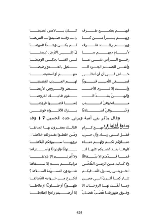 ‫فبهللللللللم يطمللللللللع طللللللللرف‬

‫كلللللللان بلللللللالمس غضيضلللللللا‬

‫وبهلللللللم يلللللللبرأ ملللللللن كلللللللا‬

‫ن لللل وقلللد ضللليموا لللل المريضلللا‬

‫وبهلللللللللم يرقلللللللللد ط للللللللرف‬
‫ل‬

‫للللللم يكلللللن وجلللللدا غموضلللللا‬

‫لبللللللللللاة دمهللللللللللم سللللللللللا‬
‫ ٍ‬

‫ل عللللللللللى الرض غريضلللللللللا‬
‫ل‬
‫نَ ل‬

‫رفللللللع الللللللرأس علللللللى عللللللا‬

‫لللللي القنللللا يحكللللي الوميضللللا‬
‫ل‬
‫ل‬
‫ل‬
‫ل‬

‫وأنثنللللى الجسللللم الجللللرد الللللل‬
‫ل‬
‫ل‬
‫ل‬
‫ل‬

‫للللللللخيل بالعلللللللدو رضيضلللللللا‬
‫هِ‬
‫نَ‬

‫حللللللاش لللللللي أن أن أتخلللللللى‬

‫منهلللللللللللللم أو أستعيضلللللللللللللا‬

‫فسلللللللللقى اللللللللل قبلللللللللورا‬

‫لهلللللللم العلللللللذب الغضيضلللللللا‬

‫وأبللللللللت إل ثللللللللرى الرخللللللللل‬

‫ل للللللضر وال للللللروض الريض للللللا‬
‫ل‬
‫ل‬
‫ل‬

‫وإليهللللللللللن يشللللللللللد الللللللللللل‬
‫ ّ‬
‫ ّ‬

‫للللللللقوم هاتيلللللللك الغروضلللللللا‬

‫مللللللللللللللانحوهن لنللللللللللللللدب‬
‫ ّ‬

‫إنمللللللللا قضللللللللوا فروضللللللللا‬
‫ل‬

‫وحيلللللللللللللوهن اسلللللللللللللتلما‬
‫ ّ‬
‫نَ‬

‫يلللللللترك الفلللللللواه فوضلللللللى‬

‫وقال يذكر بني أمية ويرثي جده الحسين 7 ) وقد‬
‫سقط أولها ( :‬

‫ ٍ‬
‫كلللللأن معقلللللري مهلللللج كلللللرام‬
‫ ٍ‬
‫ ّ‬

‫هنال لللك يعق لللرون به لللا العباط لللا‬
‫ل‬
‫ل‬
‫ل‬
‫ل‬

‫فقللللل لنللللبي زيللللاد وآل حللللرب‬

‫ومللن رخلطللوا بغللدرهم رخلطللا :‬
‫نَ‬

‫دمللللاؤكم لكللللم ولهللللم دمللللاء‬
‫ل‬
‫ل‬
‫ل‬
‫ل‬

‫ترويهللللللا سلللللليوفكم البلطللللللا‬
‫نَ‬

‫كلوهلللا بعلللد غصلللبكم عليهلللا انلللل‬

‫لللللللللتهابا وازدرادا واسللللللللتراطا‬

‫فملللللللا قلللللللدمتم إل سلللللللفاها‬
‫نَ‬
‫ ّ‬

‫ُ‬
‫ول أمرتلللللللللللم إل غلطلللللللللللا‬
‫ل‬

‫ول كلللانت ملللن الزملللن الملحلللى‬
‫ُ  ّ‬

‫مراتبكلللللللم بللللللله إل سلللللللفاطا‬

‫أنحلللو بنلللي رسلللول اللل فيكلللم‬

‫تقللللودون المسللللومة السلللللطا؟‬
‫ ّ‬

‫ل  ٍ‬
‫تث لللار كم لللا أث لللرت ال لللى معي لللن‬
‫نَ ل‬
‫ل‬
‫ل‬
‫ل‬

‫لتك لللرع م لللن ج لللوانبه الغطاط لللا‬
‫ل‬
‫نَ‬
‫ل‬
‫ل‬
‫ل‬

‫ومللللا أبقللللت بهللللا الروحللللات إل‬
‫نَ‬

‫ظهلللللورا أو ضللللللوعا او ملطلللللا‬

‫ل  ٌ‬
‫وف للوق ظهوره للا عص للب غض للاب‬
‫ل ُ نَل  ٌ‬
‫ل‬

‫إذا أرضلللللللليتم زادوا ارختلطللللللللا‬

‫424‬

 