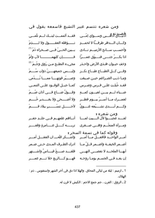 ‫ومن شعره تتنسم عبير التشيع فاسمعه يقول في‬
‫قصيدته :‬

‫أدنيلللاي اذهلللبي وسلللواي إملللي‬
‫ ّل‬
‫ل‬
‫ل‬
‫ل‬

‫فقلللد ألمملللت ليتلللك للللم تلملللي‬
‫ ّ‬

‫ ٍ‬
‫وكللللان الللللدهر ظرفللللا ل لحمللللد‬

‫هِ  ّ‬
‫تللللللؤهله العقللللللول ول لللللللذم‬
‫ل‬
‫ل‬
‫ل‬

‫وأحسلللب سلللانح الزميلللم نلللادى‬

‫نَ  ّ‬
‫بلللبين الحلللي فلللي صلللحراء ذم‬
‫ ّ‬

‫)1(‬

‫اذا بكللللر جنللللى فتللللوق عمللللرا‬
‫ ّ‬
‫ُ‬

‫ِّ‬
‫فلللللللللللإن كليهملللللللللللا لب وأم‬

‫ورخف حي لوان ه لذي الرض واح لذر‬
‫ل‬
‫ل‬
‫ل‬

‫مجيللء النطللح مللن روق وجللم ّ‬
‫ُ‬
‫نَ‬

‫)2(‬

‫وفلللي كلللل الطبلللاع طبلللاع نكلللز‬

‫وليلللللس جميعهلللللن ذوات سلللللم ّ‬
‫ُ‬
‫ ّ‬

‫ومللا ذنللب الضللراغم حيللن صلليغت‬

‫وصلللللير قوتهلللللا مملللللا تلللللدمي‬
‫ ّ‬
‫ُ‬
‫ ّ‬

‫فقللد جبلللت علللى فللرس وضللرس‬
‫ُ‬

‫كمللا جبللل الوفللود علللى التنمللي‬
‫ل‬
‫ل‬
‫ل‬
‫ل‬
‫ل‬

‫ل  ٍ‬
‫ضلللياء للللم يبلللن لعيلللون كمللله‬
‫ل‬
‫ل‬
‫ل‬
‫ل‬

‫وقللللول ضللللاع فللللي آذان صللللم ّ‬
‫ُ‬
‫ ٌ‬

‫لعملللرك ملللا أسلللر بيلللوم فطلللر‬
‫ ّ‬

‫ول أضلللللحى ول بغلللللدير رخلللللم‬
‫ُ‬

‫ُّ‬
‫وكلللللم أبلللللدى تشللللليعه غلللللوي‬
‫ ّ‬

‫لجلللللللل تنسلللللللب ببلد قلللللللم ّ‬
‫ ٍ‬
‫ ّ‬

‫ومن شعره :‬

‫لقللللد عجبللللوا لل الللللبيت لمللللا‬
‫ل‬
‫ل‬
‫ل‬
‫ل‬

‫أتلللاهم علمهلللم فلللي جللللد جفلللر‬
‫هِ‬

‫وملللرآة المنجلللم وهلللي صلللغرى‬
‫ ّ‬

‫تريللللله كلللللل علللللامرة وقفلللللر‬
‫ ٍ‬

‫وقوله كما في نسمة السحر :‬

‫أملللر الواحلللد فافعلللل ملللا أملللر‬

‫واشللللكر الللل ان العقللللل أمللللر‬

‫أضلللمر الخيفلللة واضلللمر قلللل ملللا‬
‫ ّ‬

‫ادرك الطللرف المللدى حللتى ضللمر‬

‫أيهلللا الملحلللد ل تعصلللى النهلللى‬
‫ل‬
‫ل‬
‫ل‬
‫ل‬

‫فلقللللد صللللح قيللللاس واشللللتهر‬
‫ ٌ‬
‫ ّ‬

‫إن يعللد فللي الجسللم يومللا روحلله‬

‫فه للللو ك للللالربع رخل ث للللم عم للللر‬
‫ل‬
‫ل‬
‫ل‬
‫ل‬

‫__________________‬
‫1 ل ازميم : ليلة من ليالي المحاق. والهل اذا دق في آرخر الشهر واستقوس ، ذم :‬
‫الهلك.‬
‫2 ل الروق : القرن ، جم جمع الجم : الكبش ل قرن له.‬

‫734‬

 