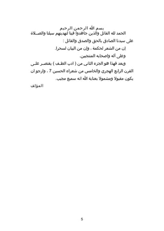 ‫بسم ا الرحمن الرحيم‬
‫الحمد لله القائل والذين جاهدوا فينا لنهدينهم سبلنا والصصصل ة‬
‫على سيدنا الصادق بالحق والصدق والقائل :‬
‫إن من الشعر لحكمة ، وإن من البيان لسحرا.‬
‫وعلى آله واصحابه المنتجبين.‬
‫وبعد فهذا هو الجزء الثاني من ) ادب الطصصف ( يقتصصصر علصصى‬
‫القرن الرابع الهجري والخامس من شعراء الحسين 7 ، وارجو ان‬
‫يكون مقبول ومشمول بعناية ا انه سميع مجيب.‬
‫المؤلف‬

‫5‬

 