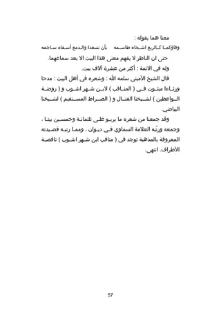 ‫معنا هما بقوله :‬
‫بأن تسعدا والصدمع أسصقاه سصاجمه‬
‫ص‬
‫ص‬
‫ص‬

‫وفاهؤكمصصا كصصالربع اشصصجاء طاسصصمه‬

‫حتى ان الناظر ل يفهم معنى هذا البيت ال بعد سماعهما.‬
‫وله في الئمة : أكثر من عشر ة آلف بيت.‬
‫قال الشيخ الميني سلمه ا : وشعره في أهل البيت : مدحا‬
‫ورثصصاءا مبثصصوت فصصي ) المنصصاقب ( لبصصن شصصهر اشصصوب و ) روضصصة‬
‫الصصواعظين ( لشصصيخنا الفتصصال و ) الصصصراط المسصصتقيم ( لشصصيخنا‬
‫البياضي.‬
‫وقد جمعنا من شعره ما يربصو علصى ثلثمائصة وخمسصين بيتصا ،‬
‫ص‬
‫ص‬
‫ص‬
‫ص‬
‫ص‬
‫وجمعه ورتبه العلمة السماوي فصي ديصوان ، وممصا رتبصه قصصيدته‬
‫ص ص‬
‫دّ‬
‫المعروفة بالمذهبة توجد في ) مناقب ابن ش صهر اش صوب ( ناقص صة‬
‫ص‬
‫ص‬
‫ص‬
‫الطراف. انتهى.‬

‫75‬

 