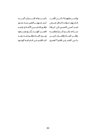 ‫وبأسصصصصصصمائهم إذا ذكصصصصصصر اصصصصصص‬

‫بأسصصصصصصصمائه اقصصصصصصصتران أكيصصصصصصصد‬
‫ص‬
‫ص‬
‫ص‬

‫غصصادرتهم حصصوادث الصصدهر صصصرعى‬

‫كصصصل شصصصهم بصصصالنفس منصصصه يجصصصود‬

‫لس صت أنس صى الحس صين ف صي ك صربلء‬
‫ص‬
‫ص‬
‫ص‬
‫ص‬
‫ص‬

‫وهصصو ظصصام بيصصن العصصادي وحيصصد‬
‫ص‬
‫ص‬
‫ص‬
‫ص‬
‫ص‬

‫سصصصصصاجد يلثصصصصصم الصصصصصثرا وعليصصصصصه‬

‫قضصصصصب الهنصصصصد ركصصصصع وسصصصصجود‬
‫
ُ دّ‬

‫يطلصصصب المصصصاء والفصصصرات قريصصصب‬
‫ص‬
‫ص‬
‫ص‬
‫ص‬

‫ويصصصرى المصصصاء وهصصصو عنصصصه بعيصصصد‬

‫يصا بنصي الغصدر مصن قتلتصم؟ لعمصري‬
‫ص‬
‫ص‬
‫َص‬
‫ص‬
‫ص ص‬

‫قصصد قتلتصصم مصصن قصصام فيصصه الوجصصود‬
‫َ‬

‫06‬

 