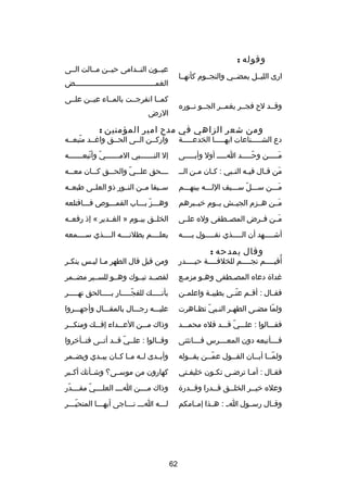 ‫وقوله :‬

‫عيصصون النصصدامى حيصصن مصصالت الصصى‬

‫ارى الليصصل يمضصصي والنجصصوم كأنهصصا‬

‫الغمصصصصصصصصصصصصصصصصصصصصصصصصصصصصصصصصصصصصض‬
‫كمصصا انفرجصصت بالمصصاء عيصصن علصصى‬

‫وقصصد ل ح فجصصر يغمصصر الجصصو نصصوره‬

‫الرض‬

‫ومن شعر الزاهي في مد ح امير المؤمنين :‬

‫دع الشصصصصصناعات ايهصصصصصا الخدعصصصصصة‬

‫واركصصن الصصى الحصصق واغصصد متبعصصه‬
‫دّ‬

‫مصصصصصن وحصصصصصد اصصصصص أول وأبصصصصصى‬
‫دّ‬
‫َ‬

‫إل الن صصصصصصبي الم صصصصصصي وأتبع صصصصصصه‬
‫دّ دّ ص‬
‫ص‬
‫ص‬

‫من قصال في صه النصبي : كصان م صن الص ص‬
‫ص‬
‫ص‬
‫ص‬
‫ص‬
‫َ ص‬

‫صصصصحق علصصصي والحصصصق كصصصان معصصصه‬
‫دّ‬

‫مصصصن سصصصل سصصصيف اللصصصه بينهصصصم‬
‫دّ‬
‫َ‬

‫سصصيفا مصصن النصصور ذو العلصصى طبعصصه‬

‫مصصن هصصزم الجيصصش يصصوم خيصصبرهم‬
‫َ‬

‫وهصصصز بصصصاب القمصصصوص فصصصاقتلعه‬
‫دّ‬

‫مصصن فصصرض المصصصطفى وله علصصى‬
‫َ‬

‫الخلصصق بيصصوم » الغصصدير « إذ رفعصصه‬

‫أشصصصصصهد أن الصصصصصذي نقصصصصصول بصصصصصه‬

‫يعلصصصصم بطلنصصصصه الصصصصذي سصصصصمعه‬

‫وقال يمدحه :‬

‫أقيصصصصم نجصصصصم للخلفصصصصة حيصصصصدر‬
‫ص‬
‫ص‬
‫ص‬
‫
ُ ص‬

‫ومن قبل قال الطهر مصا ليصس ينكصر‬
‫ص‬
‫ص ص‬

‫غدا ة دعاه المصصطفى وهصو مزمصع‬
‫ص‬
‫ص‬
‫ص‬

‫لقصصصد تبصصوك وهصصو للسصصير مضصصمر‬

‫فق صال : أق صم عن صى بطيب صة واعلم صن‬
‫ص‬
‫ص‬
‫دّص‬
‫ص‬
‫ص‬

‫بأنصصصصصك للفجصصصصصار بصصصصصالحق تهصصصصصر‬
‫دّ‬

‫ولما مضصى الطهصر النصبي تظصاهرت‬
‫ص ص دّ ص‬
‫ص‬
‫دّ‬

‫عليصصصه رجصصصال بالمقصصصال وأجهصصصروا‬

‫فقصصصالوا : علصصصي قصصصد قله محمصصصد‬
‫دّ‬

‫وذاك مصصصن العصصصداء إفصصصك ومنكصصصر‬

‫فصصصصأتبعه دون المعصصصصرس فصصصصانثنى‬

‫وقصصالوا : علصصي قصصد أتصصى فتصصأخروا‬
‫دّ‬

‫ولمصصا أب صصان الق صصول عمصصن يقصصوله‬
‫ص‬
‫دّص‬
‫ص‬
‫دّص ص‬

‫وأبصصدى لصصه مصصا كصصان يبصصدي ويضصصمر‬

‫فقصال : أمصا ترضصى تكصون خليفصتي‬
‫ص‬
‫ص‬
‫ص‬
‫ص‬
‫ص‬

‫كهارون من موسصصى؟ وشصصأنك أكصصبر‬

‫وعله خيصصر الخلصصق قصصدرا وقصصدر ة‬
‫ص‬
‫ص‬
‫ص‬
‫ص‬

‫وذاك مصصصصن اصصصص العلصصصصي مقصصصصدر‬
‫دّ‬
‫دّ‬

‫وقصصال رسصصول اصص : هصصذا إمصصامكم‬

‫لصصصه اصصص نصصصاجى أيهصصصا المتحيصصصر‬
‫دّص‬
‫ص‬
‫ص ص‬
‫ص‬

‫26‬

 