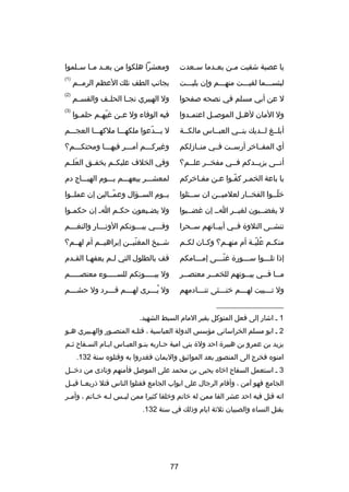 ‫يا عصبة شقيت م صن بع صدما س صعدت‬
‫ص‬
‫ص‬
‫ص‬

‫ومعشرا هلكوا من بعصصد مصصا سصصلموا‬

‫لبئسصصصما لقيصصصت منهصصصم وإن بليصصصت‬

‫بجانب الطف تلك العظم الرمصصم‬

‫)1(‬

‫ل عن أبي مسلم في نصحه صفحوا‬

‫ول الهبيري نجصصا الحل صف والقسصصم‬
‫ص‬

‫)2(‬

‫ول المان له صل الموص صل اعتم صدوا‬
‫ص‬
‫ص‬
‫ص‬

‫فيه الوفاء ول ع صن غيه صم حلم صوا‬
‫ص‬
‫دّ ص‬
‫ص‬

‫)3(‬

‫أبلصصغ لصصديك بنصصي العبصصاس مالكصصة‬

‫ل يصصصدعوا ملكهصصصا ملكهصصصا العجصصصم‬
‫دّ‬

‫أي المفصصاخر أرسصصت فصصي منصصادزلكم‬

‫وغيركصصصم آمصصصر فيهصصصا ومحتكصصصم؟‬

‫أنصصى يزيصصدكم فصصي مفخصصر علصصم؟‬
‫ص‬
‫ص‬
‫ص‬
‫ص‬

‫وفي الخلف عليكصصم يخفصصق العلصصم‬
‫َ‬

‫يا باعة الخمصر كفصوا عصن مفصاخركم‬
‫دّ‬

‫لمعشصصصر بيعهصصصم يصصصوم الهيصصصاج دم‬

‫خلصصوا الفخصصار لعلميصصن ان سصصئلوا‬
‫ص‬
‫ص‬
‫ص‬
‫دّص‬

‫يصصوم السصصؤال وعمصصالين إن عملصصوا‬
‫دّ‬

‫ل يغضصصبون لغيصصر اصص إن غضصصبوا‬

‫ول يض صيعون حك صم ا ص إن حكم صوا‬
‫ص‬
‫ص‬
‫ص‬

‫تنشصصى التلو ة فصصي أبيصصاتهم سصصحرا‬

‫وفصصصي بيصصصوتكم الوتصصصار والنغصصصم‬
‫ص‬
‫ص‬
‫ص‬
‫ص‬

‫منكصصم علي صة أم منه صم؟ وكصصان لك صم‬
‫ص‬
‫ص‬
‫
ُ دّص‬

‫شصصيخ المغنيصصن إبراهيصصم أم لهصصم؟‬
‫دّ‬

‫إذا تلصصصوا سصصصور ة غنصصصى إمصصصامكم‬
‫ص‬
‫دّص‬
‫ص‬
‫ص‬

‫قف بالطلول التي لصم يعفهصا القصدم‬
‫ص‬
‫ص‬
‫ص‬

‫م صصا ف صصي بي صصوتهم للخم صصر معتص صصر‬
‫ص‬
‫ص‬
‫ص‬
‫ص ص‬

‫ول بيصصصصصوتكم للسصصصصصوء معتصصصصصصم‬

‫ول تصصصبيت لهصصصم خنصصصثى تنصصصادمهم‬
‫ص‬
‫ص‬
‫ص‬
‫ص‬

‫ول ي صصصرى له صصصم ق صصصرد ول حش صصصم‬
‫ص‬
‫ص‬
‫ص‬
‫
ُص‬

‫__________________‬
‫1 ص اشار إلى فعل المتوكل بقبر المام السبط الشهيد.‬
‫2 ص ابو مسلم الخراساني مؤسس الدولة العباسية ، قتلصه المنصصور والهصبيري هصو‬
‫ص‬
‫ص‬
‫ص‬
‫ص‬
‫يزيد بن عمرو بن هبير ة احد ول ة بني امية حصاربه بنصو العبصاس ايصام السصفا ح ثصم‬
‫ص‬
‫ص‬
‫ص‬
‫ص‬
‫ص‬
‫ص‬
‫امنوه فخرج الى المنصور بعد المواثيق واليمان فغدروا به وقتلوه سنة 231.‬
‫3 ص استعمل السفا ح اخاه يحيى بن محمد على الموصل فأمنهم ونادى من دخصصل‬
‫الجامع فهو آمن ، وأقام الرجال على ابواب الجامع فقتلوا الناس قتل ذريعصصا قيصصل‬
‫انه قتل فيه احد عشر الفا ممن له خاتم وخلقا كثيرا ممن لي صس ل صه خ صاتم ، وأم صر‬
‫ص‬
‫ص ص‬
‫ص‬
‫بقتل النساء والصبيان ثلثة ايام وذلك في سنة 231.‬

‫77‬

 