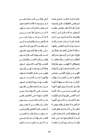 ‫حاشصصا لمصصا حملصصت تحمصصل مثلصصه‬

‫أرض ولكصصصصن السصصصصماء تعيصصصصن‬
‫ص‬
‫ص‬
‫ص‬

‫لصو يلتقصي الطوفصان قبصل وجصوده‬
‫ص‬
‫ص‬
‫ص‬
‫ص‬
‫ص‬

‫لصصم ينصصج نوحصصا فلكصصه المشصصحون‬
‫
ُ‬

‫لو أن هصذا الصدهر يبطصش بطشصه‬
‫ص‬
‫ص‬
‫دّ ص ص‬

‫ل صم يعق صب الحرك صات من صه س صكون‬
‫ص‬
‫ص‬
‫ص‬
‫ص‬
‫ص‬

‫الصصروض مصصا قصصد قيصصل فصصي أيصصامه‬

‫ل إن صصصصصصصصصه ورد ول نس صصصصصصصصصرين‬
‫ص‬
‫ ٌ‬
‫ص‬

‫والمسك ما لثصم الصثرى مصن ذكصره‬
‫ص‬
‫ص‬
‫َص ص‬

‫ل إن كصصصصصصل قصصصصصصرار ة داريصصصصصصن‬
‫دّ‬

‫ملصصصك كمصصصا حصصصدثت عنصصصه رأفصصصة‬
‫دّ‬

‫فصصصالخمر مصصصاء والشراسصصصة ليصصصن‬

‫شصصيم لصصو أن اليصصم اعطصصي رفقهصصا‬

‫لصصم يلتقصصم ذا النصصون فيصصه النصصون‬

‫تصصصالله ل ظصصصل الغمصصصام معاقصصصل‬

‫تصصأبى عليصصه ول النجصصوم حصصصون‬
‫ص‬
‫ص‬
‫ص‬
‫ص‬

‫ووراء حق ابصن الرسصول ضصراغم‬
‫ص‬
‫ص‬
‫ص‬

‫اسصصصد وشصصصهباء السصصصل ح منصصصون‬

‫الطالبصصصصان المشصصصصرفية والقنصصصصا‬
‫ص‬
‫دّ‬
‫ص‬
‫ص‬

‫والمصصصصدركان النصصصصصر والتمكيصصصصن‬

‫وصواهل ل الهضصب يصوم مغارهصا‬

‫هضصصب ول البيصصد الحصصزون حصصزون‬

‫جنصصب الحمصصام ومصصا لهصصن قصصوادم‬
‫دّ‬
‫َ‬

‫وعل الربصصصود ومصصصا لهصصصن وكصصصون‬

‫فلهصصن مصصن ورق اللجيصصن تصصوجس‬
‫َ َ‬

‫ولهصصن مصصن مقصصل الظبصصاء شصصفون‬

‫فكأنهصصصا تحصصصت النضصصصار كصصصواكب‬

‫وكأنهصصصا تحصصصت الحديصصصد دجصصصون‬
‫ص‬

‫عرفصصصت بسصصصاعة سصصصبقها ل انهصصصا‬
‫دّ‬
‫
ُ‬

‫علقصصت بهصصا يصصوم الرهصصان عيصصون‬

‫وأجصصصل علصصصم الصصصبرق فيهصصصا أنهصصصا‬
‫دّ‬

‫مصصصرت بجصصصانحتيه وهصصصي ظنصصصون‬
‫دّ‬

‫في الغيصث شصبه مصن نصداك كأنمصا‬
‫ص‬
‫ص ص ص‬
‫ص‬

‫مس صحت عل صى الن صواء من صك يمي صن‬
‫ص‬
‫ص‬
‫ص‬
‫ص‬
‫َص‬

‫أم صصا الغن صصى فه صصو ال صصذي أوليتن صصا‬
‫ص‬
‫ص‬
‫ص‬
‫ص‬
‫ص‬

‫فك صأن ج صودك ف صي الخل صود رهي صن‬
‫ص‬
‫ص‬
‫ص‬
‫ص‬
‫ص‬

‫تطصصصأ الجيصصصاد بنصصصا البصصصدور كأنهصصصا‬

‫تحصصصت السصصصنابك مرمصصصر مسصصصنون‬

‫ف صصالفيء ل متنق صصل والح صصوض ل‬
‫ص‬
‫ص‬
‫ص‬

‫متك صصصصصدر والمصصصصصصن ل ممنصصصصصصون‬
‫دّ‬
‫ص‬

‫انظصصر الصصى الصصدنيا باشصصفاق فقصصد‬

‫أرخص صت ه صذا العل صق وه صو ثمي صن‬
‫ص‬
‫ص‬
‫ص‬
‫ص‬
‫ص‬

‫لو يستطيع البح صر لس صتعدى عل صى‬
‫ص‬
‫ص‬
‫ص‬

‫جصصصصدوى يصصصصديك وإنصصصصه لقميصصصصن‬

‫أمصصدده أو فاصصصفح لصصه عصصن نيلصصه‬

‫فلقصصصد تخصصصوف أن يقصصصال ضصصصنين‬
‫دّ‬

‫وأذن لصصصه يغصصصرق أميصصصة معلنصصصا‬
‫ص‬
‫دّص‬
‫ص‬
‫ص‬

‫مصصصا كصصصل مصصصأذون لصصصه مصصصأذون‬
‫ص‬
‫ص‬
‫ص‬
‫ص‬
‫ص‬

‫79‬

 