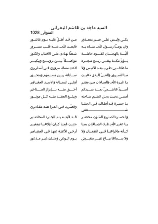 ‫السيد ماجد بن هاشم البحراني‬
‫المتوفى 8201‬
‫
ِ‬
‫بكببى وليببس علببى صبببر بمعببذور‬

‫مببن قببد أطببل عليببه يببوم عاشببور‬
‫ ّ‬

‫وان يوم ببا رس ببول ا بب س بباء ب ببه‬
‫ب‬
‫ب ب‬
‫ب‬
‫ب‬

‫فابعبببد اببب عنبببه قلبببب مسبببرور‬

‫أليببببة بالهجببببان القببببود حاملببببة‬
‫ ّ‬

‫شبعثا تهبادى علبى القتباب والكبور‬
‫ب‬

‫يبببؤم مكبببة يبغبببي رببببح متجبببره‬
‫ ّ‬

‫مواصببببل و ً بيببببن ترويببببح وتبكيببببر‬

‫ما طاف بي ط برب بع بد الني بس ول‬
‫ب‬
‫ب‬
‫ب‬

‫لحت سماة سروري ف بي أس باريري‬
‫ب‬
‫ب‬

‫مببا للسببرور وللقببن الببذي ذهبببت‬
‫ ّ‬

‫سببباداته بيبببن مسبببموم ومنحبببور‬

‫
ٍ‬
‫يبا غي برة ا ب والسبادات مبن مض بر‬
‫ب‬
‫ب‬
‫ب ب‬

‫أولببي البسببالة والسببد المغبباوير‬
‫ب‬
‫ب‬
‫ب‬
‫ب‬

‫أس بببيد هاش بببمي بع بببد س بببيدكم‬
‫ب‬
‫ ّ ب‬
‫ب‬
‫ب  ٌ‬

‫أحببببق منببببه بببببإبراز المببببذاخير‬

‫أمس بى بحي بث يح بل الض بيم س باحته‬
‫ب‬
‫ب‬
‫ب‬
‫ب‬
‫ب‬

‫ويبلبببغ العقبببد منبببه كبببل موتبببور‬

‫ي با حس برة ق بد أط بالت ف بي الحش با‬
‫ب‬
‫ب‬
‫ب‬
‫ب‬
‫ب‬
‫ب‬
‫شبببببببببببببببببببببببببببببببببببببغفي‬

‫وقص برت ف بي الع بزا عن به مق باديري‬
‫ب‬
‫ب‬
‫ب‬
‫ب‬
‫ ّب‬

‫وا حسببرتا لصببريع المببوت محتضببر‬

‫ق ببد قلبت ببه ي ببد الج ببرد المحاض ببير‬
‫ب‬
‫ب‬
‫ ّ ب ب‬
‫ب‬

‫يببا عقببر ابب تلببك الصببافنات بمببا‬

‫جن ببت فم ببا ك ببان أوله ببا تبعقي ببر‬
‫ب‬
‫ب‬
‫ب ب‬
‫ب‬

‫كبببأنه ماقراهبببا فبببي الطعبببان ول‬

‫أرخ بى العن بة عنه با ف بي المض بامير‬
‫ب‬
‫ب ب‬
‫ب‬
‫ب‬

‫ول سبببماها ببببباع غيبببر منقببببض‬

‫يببوم الببوغى وجنببان غيببر مببذعور‬

 