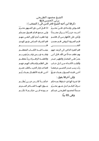 ‫الشيخ محمود الطريحي‬
‫يرثي الحسين ) ع(‬
‫ذكرها ابن أخيه الشيخ فخر الدين في ) المنتخب ( :‬
‫ب  ّ ب  ُ‬
‫هج ببوعي وتل ببذاذي عل ببي مح ببرم‬
‫ب‬
‫ب‬

‫ ّ  ُ‬
‫اذا هببل ّ فببي دور الشببهور محببرم‬

‫أجببببدد حزنببببا ل يببببزال مجببببددا‬

‫ولببي مببدمع هببام همببول مسببجم‬
‫ ّ‬

‫وأبكي على الطهار م بن آل هاش بم‬
‫ب‬
‫ب‬

‫وما ظفرت أيدي أولي البغ بي منه بم‬
‫ب‬
‫ب‬

‫هببم العببروة الببوثقى هببم معببدن‬

‫هم الش برف الس بامي ون بور اله بدى‬
‫ب‬
‫ب‬
‫ب‬
‫ب‬

‫التقبببببببببببببببببببببببببببببببببببببببى‬

‫هببببببببببببببببببببببببببببببببببببببببببم‬

‫هم العترة الداعي الى الرشد حبهم‬

‫ينبئنببببا فيببببه الكتبببباب المعظببببم‬

‫بهم نطقت مدحا من ا ب ه بل أت بى‬
‫ب ب‬

‫وطببببه وي ببببس وعببببم ومري ببببم‬
‫ب‬
‫ب  ّ‬
‫ب‬
‫ب‬

‫يعببز علببى المختببار والطهببر حيببدر‬
‫ ّ‬

‫وفاطم بببة الزه بببراء رزء معظ بببم‬
‫ب‬
‫ ٌ‬
‫ب‬
‫ب‬

‫وأقبلببت العببداء مببن كببل جببانب‬

‫على الظل بم واش بتاقت اليه بم جهن بم‬
‫ب‬
‫ب‬
‫ب‬
‫ب‬

‫رأت زين بب ص بدر الحس بين مرضض با‬
‫ب‬
‫ب‬
‫ب‬
‫ب‬

‫فصاحت ونار الحزن بببالقلب تضببرم‬

‫ ّ  ٌ‬
‫أخببي هببذه النسببوان بعببدك ضببيع‬

‫أخببي هببذه الطفببال بعببدك يتببم‬
‫ ُ  ّ‬

‫وفي آخرها يقول :‬
‫فيا ع بترة الهبادي خ بذوها بم بدحكم‬
‫ب‬
‫ب‬
‫ب‬
‫ب‬

‫خدلجببببة كالببببدر حيببببن ينظببببم‬
‫ ُ  ّ‬
‫و ً‬
‫ ّ‬

‫تبببزف اليكبببم كبببل شبببهر محبببرم‬
‫ ّ‬
‫ ّ‬

‫يتببببوق اليهببببا الشبببباعر المببببترنم‬

‫مببديحا لمحمببود الطريحببي عبببدكم‬

‫مببببودته فببببي حبكببببم ل تكتببببم‬
‫ ّ‬

‫وهي 56 بيتا.‬

 