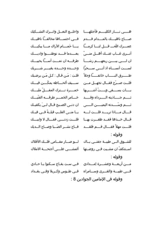 ‫همممممي نمممممار الكليمممممم فأجتلهممممما‬

‫واخلمممع النعمممل واتمممرك التشمممكيك‬

‫صمممماح ناهيممممك بالمممممدام فممممدم‬

‫فمممي احتسممماها مخالفممما ناهيمممك‬

‫عمممممرك امممم ةقممممل لنمممما كرممممما‬

‫يمممما حمممممام الراك ممممما يبكيممممك‬
‫ َ‬

‫م ً‬
‫أتمممرى غممماب عنمممك أهمممل منمممى‬

‫بع ممممدما ةق ممممد توطن مممموا وادي ممممك‬
‫م‬
‫م‬
‫م‬
‫م‬

‫ان لمممممي بيمممممن ربعهمممممم رشمممممأ‬

‫طرفممممه ان تمممممت أسمممما يحييممممك‬

‫لسممممت أنسمممماه اذ أتممممى سممممحرا‬

‫وحممممده وحممممده بغيممممر شممممريك‬

‫طممممممرق البمممممماب خائفمممممما وجل م ً‬

‫ةقلمت : ممن ةقمال : كمل ممن يرضميك‬
‫م‬
‫م  َم‬
‫ َم م‬
‫م‬

‫ةقلمممت صمممرح فقمممال تجهمممل ممممن‬
‫ ّ‬

‫سمممميف ألحمممماظه يمكممممن فيممممك‬
‫ ّ‬

‫ب ممممات يس ممممقي وب ممممت أش ممممربها‬
‫ ّ م‬
‫م‬
‫م‬
‫م‬

‫خمممممرة تممممترك المقممممل مليممممك‬
‫ ّ م‬
‫م‬
‫م‬
‫م‬

‫ثمممممم جممممماذبته المممممرداء وةقمممممد‬

‫خممممامر الخمممممر طرفممممه الفتيممممك‬
‫ ّ‬

‫ثمممممم وسمممممدته اليميمممممن المممممى‬
‫ ّ‬

‫ان دنممى الصممبح ةقممال لممي يكفيممك‬
‫ َ‬

‫ةقممممال ممممماذا تريممممد ةقلممممت لممممه‬

‫ي مما من ممى القل ممب ةقبل ممة ف ممي فيممك‬
‫م‬
‫م م ً م‬
‫م‬
‫م‬
‫م‬

‫ةقمممال خمممذها فقمممد ظفمممرت بهممما‬

‫ةقلممممت زدنممممي فقممممال ل وابيممممك‬

‫ةقلممممت مهل م ً فقممممال ةقممممم فلقممممد‬

‫فممماح نشمممر الصمممبا وصممماح المممديك‬
‫ َ‬

‫وةقوله :‬
‫للش مموق ال ممى طيبممة جفنممي بمماك‬
‫م‬
‫م‬
‫م‬
‫م‬
‫م‬

‫لمممو صمممار مقمممامي فلمممك الفلك‬

‫اسممتنكف ان مشمميت فممي روضممتها‬
‫هُ‬

‫ألمشممممي علممممى أجنحممممة الملك‬

‫وةقوله :‬
‫م مممن أربعممممة وعشممممرة إمممممدادي‬
‫م‬

‫فممي سممت بقمماع سممكنوا يمما حممادي‬

‫فمممي طيبمممة والغمممرى وسمممامراء‬

‫فممي طمموس وكممربل وفممي بغممداد‬

‫وةقوله في المامين الجوادين 8 :‬

 