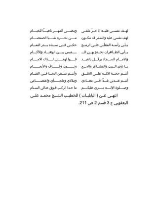 ‫لهممف نفسممي عليممه إذ خممر ملقممى‬
‫ ّ‬

‫ومضممممى المهممممر ناعيمممما للخيممممام‬

‫لهف نفسي عليه والشمر ةقد مكممون‬

‫مممممن نحممممره شممممبا الصمصممممام‬

‫بممأبي رأسممه المعلممى علممى الرمممح‬
‫ ّ‬

‫حكمممى فمممي سمممناه بمممدر التممممام‬

‫بممأبي الطمماهرات تحممدو بهممن الممم‬

‫مممممعيس بيممممن الوهمممماد والكممممام‬

‫والممممام السمممجاد يرفمممل بالقيمممد‬

‫فممممموا لهفمممممتي لمممممذاك الممممممام‬

‫يمما ذوي الممبيت والمشمماعر والحممج‬

‫ونمممممممون وةقممممممماف والنعمممممممام‬

‫أنتمممم حجمممة اللمممه علمممى الخلمممق‬

‫وأنت ممم س ممفن النج مما ف ممي القي ممام‬
‫م‬
‫م م‬
‫م‬
‫م‬

‫أنتمممم عمممدتي غمممدا فمممي معمممادي‬

‫وملذي وملجممممممأي واعتصممممممامي‬

‫وصمممملوة اللممممه تممممترى عليكممممم‬

‫ما حمدا الركمب فموق عمالي السمنام‬
‫م‬
‫م‬
‫م‬
‫م‬
‫م‬

‫انتهممى عممن ) البابليممات ( للخطيممب الشمميخ محمممد علممي‬
‫اليعقوبي ج 3 ةقسم 2 ص 112.‬

 