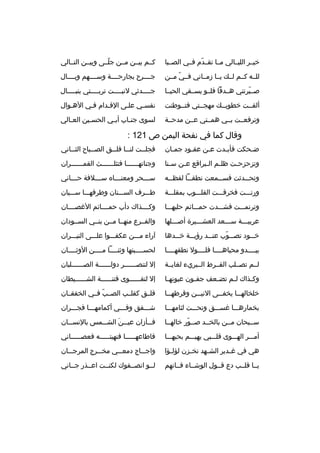 ‫خيممر الليممالي ممما تقممدم فممي الصممبا‬
‫ ّ‬

‫كممم بيممن مممن جلممى وبيممن التممالي‬
‫ ّ‬

‫للممه كممم لممك يمما زممماني فممي مممن‬
‫ ّ‬

‫جممممرح بجارحممممة وسممممهم وبممممال‬

‫صمميرتني هممدفا فلممو يسممقي الحيمما‬
‫ ّ‬

‫جممممدثي لنبممممت تربممممتي بنبممممال‬
‫م‬
‫م‬
‫م‬

‫ألفممت خطوبممك مهجممتي فتمموطنت‬

‫نفسمي علمى الةقمدام فمي الهموال‬

‫وترفعممت بممي همممتي عممن مدحممة‬

‫لسوى جن ماب أب مي الحس مين الع مالي‬
‫م‬
‫م‬
‫م‬
‫م‬

‫وةقال كما في نفحة اليمن ص 121 :‬
‫ضمحكت فأب مدت عمن عق مود جممان‬
‫م‬
‫م‬
‫م‬
‫م‬
‫م‬

‫فجل ممت لن مما فل ممق الص ممباح الث مماني‬
‫م‬
‫م‬
‫م‬
‫م‬
‫م‬

‫وتزحزح مت ظل مم ال مبراةقع ع من س منا‬
‫م‬
‫م‬
‫م م‬
‫م‬

‫وجناتهمممممما فتثلممممممث القمممممممران‬

‫وتح ممدثت فس مممعت نطق مما لفظ ممه‬
‫م‬
‫م‬
‫م‬
‫م‬

‫س مممحر ومعن ممماه س ممملفة ح ممماني‬
‫م‬
‫م‬
‫م‬
‫م‬

‫ورنمممت فخرةقمممت القلممموب بمقلمممة‬

‫طمممرف السمممنان وطرفهممما سممميان‬

‫وترنممممت فشمممدت حممممائم حليهممما‬

‫وكممممذاك دأب حمممممائم الغصممممان‬

‫عربيمممة سمممعد العشممميرة أصممملها‬
‫م‬
‫م‬
‫م‬
‫م‬

‫والفممرع منهمما مممن بنممي السممودان‬

‫خ ممود تص مموب عن ممد رؤي ممة خ ممدها‬
‫م‬
‫م‬
‫م‬
‫م  ّ‬
‫م‬

‫آراء ممممن عكفممموا علمممى النيمممران‬

‫يبممممدو محياهمممما فلممممول نطقهمممما‬

‫لحسممممبتها وثنمممما مممممن الوثممممان‬

‫لممم تصمملب القممرط الممبريء لغايممة‬

‫إل لتنصممممممر دولممممممة الصمممممملبان‬

‫وك مذاك ل مم تض معف جف مون عيونه ما‬
‫م‬
‫م‬
‫م‬
‫م‬
‫م‬

‫إل لتقمممممموى فتنممممممة الشمممممميطان‬

‫خلخاله مما يخف ممى الني ممن وةقرطه مما‬
‫م‬
‫م‬
‫م‬
‫م‬

‫ةقلممق كقلممب الصممب فممي الخفقممان‬
‫ ّ‬

‫بخمارهممما غسمممق وتحمممت لثامهممما‬

‫شمممفق وفمممي أكمامهممما فجمممران‬

‫سممبحان مممن بالخممد صممور خالهمما‬
‫ ّ‬

‫ف ممأزان عي ممن الش مممس بالنس ممان‬
‫م‬
‫م‬
‫م  َ‬
‫م‬

‫أممممر الهممموى ةقلمممبي يهيمممم بحبهممما‬

‫فاطاعهممممما فنهيتمممممه فعصممممماني‬

‫هي في غ مدير الش مهد تخ مزن لؤل مؤا‬
‫م‬
‫م‬
‫م‬
‫م‬

‫واجممماج دمعمممي مخمممرج المرجمممان‬

‫يمما ةقلممب دع ةقممول الوشمماء فممانهم‬

‫لممو انصممفوك لكنممت اعممذر جمماني‬

 