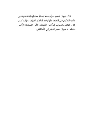 ‫51 م ديوان شعره ، رأيت منه نسخة مخطوطمة نمادرة فمي‬
‫م‬
‫م م‬
‫مكتبة الحكيم في النجف جلها بخط الناظم المؤلف ، وةقممد كتممب‬
‫على حواشي الديوان كثيرا من القصائد ، وفي الص مفحة الول مى‬
‫م‬
‫م‬
‫بخطه : » ديوان شعر الفقير إلى ا الغني‬

 