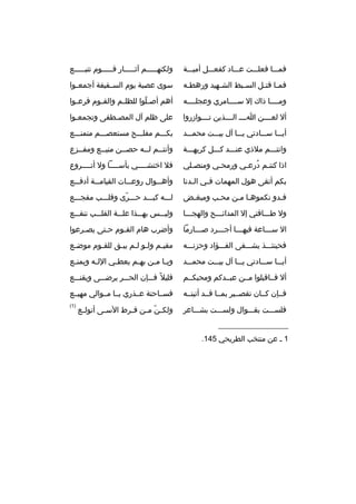 ‫فمبببا فعلبببت عببباد كفعبببل أميبببة‬

‫ولكنهبببببم آثبببببار قبببببوم تتببببببع‬

‫فم با قت بل الس ببط الش بهيد ورهط به‬
‫ب‬
‫ب‬
‫ب‬
‫ب ب‬

‫سوى عصبة يوم الس بقيفة أجمع بوا‬
‫ب‬
‫ب‬

‫ومببببا ذاك إل سببببامري وعجلببببه‬

‫أهم أص بلوا للظل بم والق بوم فرع بوا‬
‫ب‬
‫ب‬
‫ب‬
‫ ّ‬

‫أل لعببببن ابببب الببببذين تببببوازروا‬

‫على ظلم آل المصبطفى وتجمعبوا‬
‫ب‬

‫أيبببا سبببادتي يبببا آل بيبببت محمبببد‬

‫بكبببم مفلبببح مستعصبببم متمنبببع‬

‫وانتبببم ملذي عنبببد كبببل كريهبببة‬

‫وأنت ببم ل ببه حص ببن مني ببع ومف ببزع‬
‫ب‬
‫ب‬
‫ب‬
‫ب ب‬

‫اذا كنتبم درعبي ورمحبي ومنصبلي‬
‫ب‬
‫ب‬
‫ب  ُ ب‬

‫فل اختشببببي بأسببببا ول أتببببروع‬

‫بكم أتقى هول المهمات ف بي ال بدنا‬
‫ب‬
‫ب‬

‫وأه ببوال روع ببات القيام ببة أدف ببع‬
‫ب‬
‫ب‬
‫ب‬
‫ب‬

‫فبدو نكموهبا مبن محبب ومبغبض‬
‫ب‬
‫ب‬
‫ب‬
‫ب‬

‫لبببه كببببد حبببرى وقلبببب مفجبببع‬
‫ ّ‬

‫ول طببباقتي إل المدائبببح والهجبببا‬

‫وليبببس بهبببذا علبببة القلبببب تنقبببع‬

‫ال سببباعة فيهبببا أجبببرد صبببارما‬
‫ب‬
‫ب‬
‫ب‬
‫ب‬

‫وأضرب هام القبوم حبتى يص برعوا‬
‫ب‬
‫ب‬
‫ب‬

‫فحينئبببذ يشبببفى الفبببؤاد وحزنبببه‬

‫مقيبم ولبو لبم يببق للقبوم موضبع‬
‫ب‬
‫ب‬
‫ب ب ب‬
‫ب‬

‫أيبببا سبببادتي يبببا آل بيبببت محمبببد‬

‫وي با م بن به بم يعط بي الل به ويمن بع‬
‫ب‬
‫ب‬
‫ب‬
‫ب‬
‫ب ب‬

‫أل فبباقبلوا مببن عبببدكم ومحبكببم‬

‫قليل و ً فبببإن الحبببر يرضبببى ويقنبببع‬

‫فببإن كببان تقصببير بمببا قببد أتيتببه‬

‫فسبباحتة عببذري يببا مببوالي مهيببع‬

‫فلسبببت بقبببوال ولسبببت بشببباعر‬

‫)1(‬

‫__________________‬
‫1 ب عن منتخب الطريحي 541.‬

‫ولك بن م بن ف برط الس بى أتول بع‬
‫ب‬
‫ب‬
‫ ّ ب ب‬

 