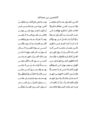 ‫الحسين بن مساعد‬
‫ب  ُ‬
‫قل ببببي لط بببول بع بببادكم يتفط بببر‬
‫ب‬
‫ب‬
‫ب‬

‫ ُ‬
‫ومبببببدامعي لفراقكبببببم تتقطبببببر‬
‫ ّ‬

‫وإذا مبببررت علبببى معاهبببدكم ول‬

‫ألفببي بهببا مببن بعببدكم مببن يخبببر‬

‫هاجت بلبل خ باطري ووقف بت ف بي‬
‫ب‬
‫ب‬
‫ب‬

‫أرجائهببببا ودمببببوع عينببببي تهمببببر‬

‫غ ببدر الزم ببان بن ببا فف ببرق ش ببملنا‬
‫ب‬
‫ب  ّ‬
‫ب‬
‫ب‬
‫ب‬

‫والغ ببببدر طب ببببع فيببببه ل يتغيببببر‬
‫ب‬
‫ب‬
‫ب‬
‫ب‬

‫ردوا الركببباب لعبببل مبببن يهبببواكم‬
‫ ُ‬
‫ ّ َ‬
‫ ّ‬

‫يومببببا بقربكببببم يفببببوز ويظفببببر‬

‫قببد كببدت لمببا غبتببم عببن نبباظري‬
‫ ُ‬

‫لليببببم هجركببببم أمببببوت وأقبببببر‬

‫لكبببن مصببباب محمبببد فبببي آلبببه‬

‫أنس بببى س بببواه فغي بببره ل ي بببذكر‬
‫ب‬
‫ب‬
‫ب‬
‫ب‬

‫السببببادة البببببرار أنببببوار الهببببدى‬

‫قببببوم مببببآثر فضببببلهم ل تنكببببر‬
‫ ٌ‬

‫اه ببل المك ببارم والفوائ ببد والن ببدى‬
‫ب‬
‫ب‬
‫ب‬
‫ب‬

‫وبببببذلك القببببرآن عنهببببم يخبببببر‬

‫الحببافظون الشببرع الهببادون مببن‬

‫أمسببببى بنببببور هببببداهم يتبصببببر‬
‫ ُ‬

‫أفهببل سببمعت بهببل أتببى لسببواهم‬
‫ ُ‬

‫مبببببدحا وذلبببببك بيبببببن ل ينكبببببر‬
‫ ّ‬

‫فهببم النجبباة لمببن غببدا متمسببكا‬

‫به بببم وه بببم ن بببور لم بببن يتحي بببر‬
‫ ّب‬
‫ب  ٌ ب‬
‫ب‬
‫ب‬

‫والرجببس أذهبببه المهيمببن عنهببم‬

‫مبببن فضبببله فتقدسبببوا وتتطهبببروا‬
‫ ّ‬
‫ ّ‬

‫كبببم مثبببل ميكبببال وحبببق أبيهبببم‬

‫بهببببم يسببببود وجبرئيببببل يفخببببر‬

‫وكف بباهم فخ ببرا ب ببأن أب بباهم الب بب‬
‫ب‬
‫ب  ّ ب‬
‫ب‬
‫ب‬

‫ببببببببمتبتل المزمبببببببل المبببببببدثر‬
‫ ّ‬

‫وببببه تشبببرفت البسبببيطة واغتبببدى‬
‫ ّ‬

‫ايببببوان كسببببرى هيبببببة يتفطببببر‬
‫ ّ‬

 