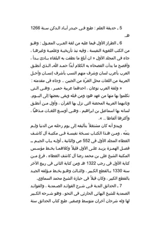 ‫5 م حديقة العلم : طبع فمي حيمدر آبماد المدكن سمنة 6621‬
‫هم.‬
‫6 م الطراز الول فيما عليه من لغة العمرب المعمول : وهمو‬
‫م‬
‫من الكتب اللغوية النفيسة ، وفيه نبذ تأريخيمة وعلميمة وغيرهما ،‬
‫م‬
‫م‬
‫م‬
‫جاء في المجلد الول » ان أبلغ ما نطقت به البلغاء بممادئ بممدأ ،‬
‫وأفصح ما بدأت الفصحاء به الكلم أبدا حم مد ا م ال مذي أنط مق‬
‫م‬
‫م‬
‫م‬
‫العرب بأعرب لسان وشرف منهم النسب بأشرف إنس مان وأح مل‬
‫م‬
‫م‬
‫العربية من اللغات محل الغرة من الجبين .. وجاء في مقدمته :‬
‫ ّ‬
‫» ولغة العرب نوعان ، احدهما عربية حمي مر ، وه مي ال متي‬
‫م‬
‫م‬
‫م‬
‫تكلموا بها منها من عهد هود ومن ةقبله وبقي بعضها إلى اليمموم.‬
‫وثانيهما العربية المحضة التي نزل بها القرآن ، وأول م من أنط مق‬
‫م‬
‫م‬
‫لسانه بها اسماعيل بن ابراهيم ، وه مي أوس مع اللغ مات م مذهبا ،‬
‫م‬
‫م‬
‫م‬
‫م‬
‫وأكثرها ألفاظا .. «.‬
‫ويبدو أنه كان مشتغل م ً بتأليفه إلى يوم رحلته من الدنيا ولممم‬
‫يتمه ، وممن همذا الكتماب نسمخة نفيسمة فمي مكتبمة آل كاشمف‬
‫م‬
‫م‬
‫م م‬
‫م‬
‫م‬
‫م‬
‫م‬
‫ ّ‬
‫الغطاء المجلد الول في 255 ص والثانية م أولمه بماب الجيمم مم‬
‫م‬
‫م م‬
‫فص مل الهم مزة يزي مد عل مى الول ةقليل م ً وكلهم ما بخ مط مؤس مس‬
‫م‬
‫م م‬
‫م‬
‫م‬
‫م‬
‫م‬
‫المكتبة الشيخ علي بن محمد رضا آل كاشف الغطاء ، فرغ مممن‬
‫كتابة الول في رجب 2231 هم ومن كتابة الثاني في ربيع الخر‬
‫سنة 0331 ب مالقطع الك مبير ، والث مالث وه مو بخ مط م مؤلفه الجي مد‬
‫م‬
‫م‬
‫م‬
‫م‬
‫م‬
‫م‬
‫م‬
‫بالقطع الكبير ، وكان ةقبل م ً في حيازة الشيخ محمد السماوي.‬
‫7 م الحدائق الندية فمي شمرح الفوائمد الصممدية ، والفوائمد‬
‫م‬
‫م‬
‫م‬
‫م‬
‫م‬
‫الصمدية للشيخ البهائي الحارثي في النحو ، وهو شممرحه الكممبير‬
‫لها وله شرحان آخران متوسط وصغير. طبع كتاب الحدائق سنة‬

 