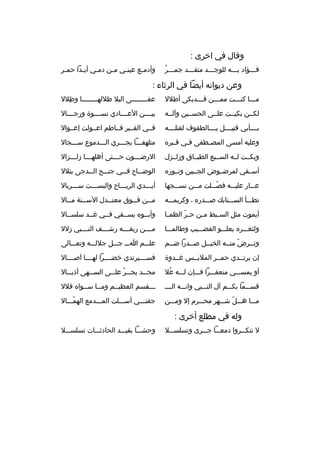 ‫وقال في اخرى :‬
‫ث 
ُ‬
‫فثثثؤاد بثثثه للوجثثثد متقثثثد جمثثثر‬
‫ث‬
‫ث‬
‫ث‬
‫ث‬

‫وأدم ثع عين ثي م ثن دم ثي أب ثدا حم ثر‬
‫ث‬
‫ث‬
‫ث‬
‫ث‬
‫ث‬
‫ث‬

‫وعن ديوانه أيضا في الرثاء :‬
‫مثثثا كنثثثت ممثثثن قثثثدبكى أطلل‬

‫عفثثثثثثثثى البل ظللهثثثثثثثثا وظلل‬
‫ ِ‬

‫لكثثن بكيثثت علثثى الحسثثين وآلثثه‬

‫بيثثثثن العثثثثادي نسثثثثوة ورجثثثثال‬

‫بثثثثأبي قتيثثثثل بثثثثالطفوف لقتلثثثثه‬

‫فثثي القثثبر فثثاطم اعثثولت إعثثوال‬

‫وعليه أمسى المصثطفى فثي قثبر ه‬
‫ث‬
‫ث‬
‫ث‬

‫متلهفثثثا يجثثثري الثثثدموع سثثثجال‬

‫وبكثثت لثثه السثثبع الطبثثاق وزلثثزل‬

‫الرض ثثثون ح ثثثتى أهله ثثثا زل ثثثزال‬
‫ث‬
‫ث‬
‫ث‬
‫ث‬

‫أسثثفي لمرضثثوض الجثثبين ونثثور ه‬

‫الوض ثثاح ف ثثي جن ثثح ال ثثدجى يتلل‬
‫ث‬
‫ث‬
‫ث‬
‫ث‬

‫عثثثار عليثثثه فصثثثلت مثثثن نسثثثجها‬
‫ةّ‬

‫أيثثثدي الريثثثاح والبسثثثت سثثثربال‬
‫ث‬
‫ث‬
‫ث‬

‫تطثثثأ السثثثناب ك صثثثدر ه ، وكريمثثثه‬

‫م ثثن ف ثثوق معت ثثدل الس ثثنة م ثثال‬
‫ث‬
‫ث‬
‫ث‬
‫ث‬
‫ث‬

‫أيموت مثل الس ثبط م ثن ح ثر الظم ثا‬
‫ث‬
‫ةّ‬
‫ث‬
‫ث‬

‫وأبثثو ه يسثثقي فثثي غثثد سلسثثال‬

‫ولثغثثثر ه يعلثثثو القضثثثيب وطالمثثثا‬

‫م ثثثن ريقثثثثه رش ثثثف النثثثثبي زلل‬
‫ث‬
‫ث‬

‫وتثثرض منثثه الخيثثل صثثدرا ضثثم‬
‫ث‬
‫ث‬
‫ث‬
‫ةّ ث‬
‫ث‬

‫علثثثم اثثث جثثثل جللثثثه وتعثثثالى‬

‫إن يرتثثدي حمثثر الملبثثس غثثدوة‬

‫فسثثثثيرتدي خضثثثثرا لهثثثثا آصثثثثال‬

‫أو يمسثثثي منعفثثثرا فثثثإن لثثثه عل‬
‫
ُ‬

‫مج ثثد يج ثثر عل ثثى الس ثثهى أذي ثثال‬
‫ث‬
‫ث‬
‫ث ةّ ث‬
‫ث‬

‫قسثثثما بكثثثم آل النثثثبي وانثثثه الثثثث‬

‫ثثثقسم العظيثثم ومثثا سثثوا ه فلل‬
‫ث‬
‫ث‬
‫ث‬
‫ث‬

‫مثثثا هثثثل شثثثهر محثثثرم إل ومثثثن‬
‫ةّ‬

‫جفنثثثي أسثثثلت المثثثدمع الهمثثثال‬
‫ةّ‬

‫وله في مطلع أخرى :‬
‫ل تنك ثثروا دمع ثثا ج ثثرى وتسلس ثثل‬
‫ث‬
‫ث‬
‫ث‬
‫ث‬

‫وحشثثثا بقيثثثد الحادثثثثات تسلسثثثل‬

 