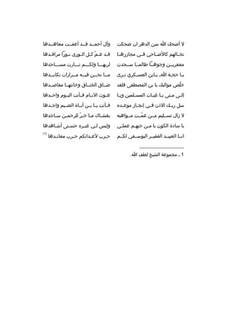 ‫ل أضح ك ا سن الدهر ان ضحكت‬

‫وآل أحم ثثد قثثد أعف ثثت معاهثثدها‬
‫ث‬
‫ث‬
‫ث ث‬

‫تخثثالهم كالضثثاحي فثثي مجازرهثثا‬

‫ق ثد ع ثم ك ثل ال ثورى ن ثورا مراق ثدها‬
‫ث‬
‫ث‬
‫ةّ ث ث‬
‫ث‬

‫معفريثثن وجوهثثا طالمثثا سثثجدت‬

‫لربهثثثا ولكثثثم نثثثارت مسثثثاجدها‬

‫يثا حجثة اث يثابن العسثكري تثرى‬
‫ث‬
‫ث‬
‫ث‬
‫ث‬
‫ث‬

‫م ثثا نح ثثن في ثثه م ثثرارات نكاب ثثدها‬
‫ث‬
‫ث‬
‫ث‬
‫ث‬
‫ث‬

‫خلص موالي ك يا بن المصطفى فلقد‬
‫ةّ‬

‫ضثثاق الخنثثاق وخانتهثثا مقاصثثدها‬

‫إل ثى م ثتى ي ثا غي ثاث المس ثلمين وي ثا‬
‫ث‬
‫ث‬
‫ث ث‬
‫ث‬
‫ث‬

‫غثثوث النثثام فثثأنت اليثثوم واحثثدها‬

‫سل رب ث ك الذن ف ثي إنج ثاز موع ثد ه‬
‫ث‬
‫ث‬
‫ث‬
‫ث‬

‫ف ثأنت ي ثا ب ثن أب ثاة الض ثيم واج ثدها‬
‫ث‬
‫ث‬
‫ث‬
‫ث ث‬
‫ث‬

‫ل زال تسثثليم مثثن عمثثت مثثواهبه‬
‫ةّ‬

‫يغش ثاك م ثا خ ثر للرحم ثن س ثاجدها‬
‫ث‬
‫ث‬
‫ةّ‬
‫ث‬
‫ث‬

‫يا سادة الكون يا مثن حبه ثم عمل ثي‬
‫ث‬
‫ث‬
‫ث‬

‫وليس لثي غيثر ه حسثنى أشثاهدها‬
‫ث‬
‫ث‬
‫ث‬
‫ث‬

‫انثثا العبيثثد الفقيثثر اليوسثثفي لكثثم‬

‫)1(‬

‫__________________‬
‫1 ث مجموعة الشيخ لطف ا.‬

‫ح ثرب لع ثدائكم ح ثرب معان ثدها‬
‫ث‬
‫ث‬
‫ث‬
‫ث‬

 