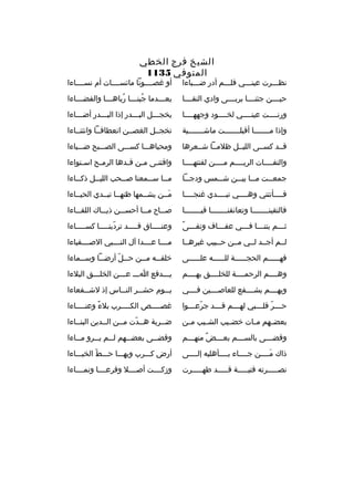 ‫الشيخ فرج الخطي‬
‫المتوفي 5311‬

‫نظثثثرت عينثثثي فلثثثم أدر ضثثثباءا‬
‫ ِ‬

‫أو غصثثثثونا مائسثثثثات أم نسثثثثاءا‬

‫حيثثثثن جئنثثثثا بربثثثثى وادي النقثثثثا‬

‫بع ثثثدما جبن ثثثا رباه ثثثا والفض ثثثاءا‬
‫ث‬
‫
ُ ث‬
‫
ُ ث‬
‫ث‬

‫ورنثثثثت عينثثثثي لخثثثثود وجههثثثثا‬

‫يخجثثثل البثثثدر إذا البثثثدر أضثثثاءا‬
‫ث‬
‫ث‬
‫ث‬
‫ث‬

‫وإذا مثثثثثثثا أقبلثثثثثثثت ماشثثثثثثثية‬

‫تخجثثل الغصثثن انعطافثثا وانثنثثاءا‬

‫قثثد كسثثى الليثثل ظلمثثا شثثعرها‬

‫ومحياهثثثا كسثثثى الصثثثبح ضثثثياءا‬

‫والتفثثثثات الريثثثثم مثثثثن لفتتهثثثثا‬

‫واقتن ثى م ثن ق ثدها الرم ثح اس ثتواءا‬
‫ث‬
‫ث‬
‫ث ث‬
‫ث‬

‫جمع ثثت م ثثا بي ثثن ش ثثمس ودج ثثا‬
‫ث‬
‫ث‬
‫ث ث‬
‫ث‬

‫م ثثا س ثثمعنا ص ثثحب اللي ثثل ذك ثثاءا‬
‫ث‬
‫ث‬
‫ث‬
‫ث‬
‫ث‬

‫فثثثثأتتني وهثثثثي تبثثثثدي غنجثثثثا‬
‫ث‬
‫ث‬
‫ث‬
‫ث‬

‫مثثن يشثثمها ظنهثثا تبثثدي الحيثثاءا‬
‫َ‬

‫فالتقينثثثثثثثثا وتعانقنثثثثثثثثا فيثثثثثثثثا‬

‫ص ثثاح م ثثا أحس ثثن ذي ثثاك اللق ثثاءا‬
‫ث‬
‫ث‬
‫ث‬
‫ث‬
‫ث‬

‫ث 
ً‬
‫ث ثثثم بتن ثثثا ف ثثثي عف ثثثاف وتق ثثثى‬
‫ث‬
‫ث‬
‫ث‬
‫ث‬

‫وعن ثثثثاق ق ثثثثد تردين ثثثثا كس ثثثثاءا‬
‫ث‬
‫ةّ ث‬
‫ث‬
‫ث‬

‫لثثم أجثثد لثثي مثثن حثثبيب غيرهثثا‬

‫مثثثثا عثثثثدا آل النثثثثبي الصثثثثفياءا‬

‫فه ثثثثثم الحج ثثثثثة لل ثثثثثه عل ثثثثثى‬
‫ث‬
‫ث‬
‫ث‬
‫ث‬

‫خلق ثثه م ثثن ح ثثل أرض ثثا وس ثثماءا‬
‫ث‬
‫ث‬
‫ث ةّ‬
‫ث‬
‫ث‬

‫وهثثثثم الرحمثثثثة للخلثثثثق بهثثثثم‬

‫يثثثدفع اثثث عثثثن الخلثثثق البلءا‬
‫ث‬
‫ث ث‬
‫ث‬

‫وبهثثثثم يشثثثثفع للعاصثثثثين فثثثثي‬

‫ي ثثوم حش ثثر الن ثثاس إذ لش ثثفعاءا‬
‫ث‬
‫ث‬
‫ث‬
‫ث‬

‫ح ثثثر قل ثثثبي له ثثثم ق ثثثد جرع ثثثوا‬
‫ةّ ث‬
‫ث‬
‫ث‬
‫ث ةّ ث‬

‫غص ثثثثص الك ثثثثرب بلء وعن ثثثثاءا‬
‫ث‬
‫
ً‬
‫ث‬
‫ث‬

‫بعض ثهم م ثات خض ثيب الش ثيب م ثن‬
‫ث‬
‫ث‬
‫ث‬
‫ث‬
‫ث‬

‫ضثثربة هثثدت مثثن الثثدين البنثثاءا‬
‫ةّ‬

‫وقض ثثثى بالس ثثثم بع ثثثض منه ثثثم‬
‫
ٌ ث‬
‫ث‬
‫ث‬
‫ث‬

‫وقض ثثى بعض ثثهم ل ثثم ي ثثرو م ثثاءا‬
‫ث‬
‫ث‬
‫ث‬
‫ث‬
‫ث‬

‫ذاك مثثثثن جثثثثاء بثثثثأهليه إلثثثثى‬
‫َ‬

‫أرض كثثثرب وبهثثثا حثثثط الخبثثثاءا‬
‫ةّ‬

‫نصثثثثثرته فتيثثثثثة قثثثثثد طهثثثثثرت‬

‫وزكثثثثت أصثثثثل وفرعثثثثا ونمثثثثاءا‬

 