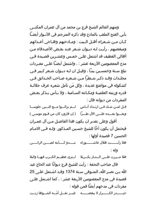 ‫ومنهم العالم الشيخ فرج بن محمد من آل عمران المكنثثى‬
‫بأبي الفتح الملقب بالمادح وقد ذكر ه المترجم في النثثوار أيضثثا‬
‫ك ثان م ثن ش ثعراء أه ثل ال ثبيت : ومثثادحيهم وه ثاجي أعثثدائهم‬
‫ث‬
‫ث‬
‫ث‬
‫ث‬
‫ث‬
‫ث‬
‫ومبغضيهم ، رأيثت لثه ديثوان شثعر عنثد بعثض الصثدقاء مثن‬
‫ث‬
‫ث‬
‫ث‬
‫ث‬
‫ث‬
‫ث ث ث‬
‫أهالي القطيف قد اشتمل علثى خمثس وعشثرين قصثيدة فثي‬
‫ث‬
‫ث‬
‫ث‬
‫ث‬
‫ث‬
‫مدح المعصومين الربعة عشر : ، واشتمل أيض ثا عل ثى مف ثردات‬
‫ث‬
‫ث ث‬
‫تبلغ سثتة وخمسثين بيتثا ، وقيثل ان لثه ديثوان شثعر كثبير فثي‬
‫ث‬
‫ث‬
‫ث‬
‫ث ث‬
‫ث‬
‫ث‬
‫ث‬
‫ث‬
‫مجل ثدات وق ثد ذك ثر ش ثطرا م ثن ش ثعر ه ص ثاحب الح ثدائق ف ثي‬
‫ث‬
‫ث‬
‫ث‬
‫ث‬
‫ث‬
‫ث‬
‫ث‬
‫ث‬
‫ث‬
‫كشكوله في مواضع عديدة ، وكل من تأمل شعر ه عرف جللثثة‬
‫َ‬
‫قدر ه ورتبته العلمي ثة ومك ثانته الس ثامية ، ول ب ثأس ب ثذكر بع ثض‬
‫ث‬
‫ث‬
‫ث‬
‫ث‬
‫ث‬
‫ث‬
‫المفردات من ديوانه قال :‬
‫ ٍ‬
‫قثثل لمثثن شثث ك فثثي ارتثثداد أنثثاس‬

‫لثثثم يزالثثثوا مثثثع النثثثبي جلوسثثثا‬

‫وبغ ثثثوا بع ثثثد ه عل ثثثى الل ط ثثثرا‬
‫ث‬
‫ث‬
‫ث‬
‫ث‬

‫) إن قارون كان من ق ثوم موس ثى (‬
‫ث‬
‫ث‬

‫أقول وعلى تقدير ان يكون هذا الفاضثل مثن آل عمثران‬
‫ث‬
‫ث ث‬
‫فيحتمل أن يكون أخا للشيخ حس ثين الم ثذكور. ول ثه ف ثي الم ثام‬
‫ث‬
‫ث ث‬
‫ث‬
‫ث‬
‫الحسين 7 قصيدة أولها :‬
‫هل رأيثثثثثثثت هلل عاشثثثثثثثوراء‬
‫ث‬
‫ث‬

‫تبثثثثثدو كثثثثثآبته لعيثثثثثن الرائثثثثثي‬

‫وله :‬
‫هل مثثثررت علثثثى الثثثديار بكثثثربل‬

‫لثثثترى عظيثثثم الكثثثرب فيهثثثا والبل‬

‫قال صاحب التحفة : رأيت للشيخ فرج ديوانا عند الحاج عبد‬
‫ا بثن نصثر اث المتثوفى سثنة 4731 وقثد اشثتمل علثى 52‬
‫ث‬
‫ث‬
‫ث‬
‫ث‬
‫ث‬
‫ث‬
‫ث‬
‫قصيدة في مدح المعصومين الربعة عشر : ، كما اشثثتمل علثثى‬
‫مفردات في مدحهم أيضا فمن قوله :‬
‫حيثثثثثثثدر الكثثثثثثثرار ل يبغضثثثثثثثه‬

‫غيثثثر نغثثثل أمثثثه الشثثثوها زنثثثت‬
‫ةّ‬

 