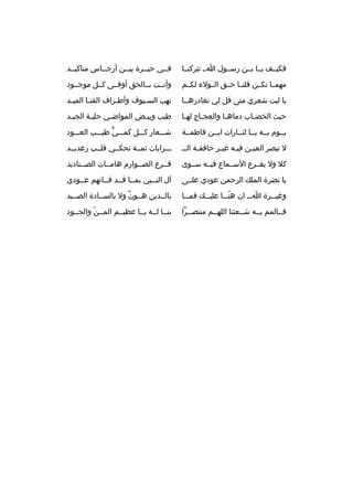 ‫فكيثثف يثثا بثثن رسثثول اثث تتركنثثا‬

‫فثثي حيثثرة بيثثن أرجثثاس مناكيثثد‬

‫مهمثثا نكثثن فلنثثا حثثق الثثولء لكثثم‬

‫وأنثثت بثثالحق أوفثثى كثثل موجثثود‬

‫يا ليت شعري متى قل لي نغادرهثثا‬

‫نهب الس ثيوف وأط ثراف القن ثا المي ثد‬
‫ث‬
‫ث‬
‫ث‬
‫ث‬

‫حيث الخض ثاب دماه ثا والعج ثاج له ثا‬
‫ث‬
‫ث‬
‫ث‬
‫ث‬

‫طيب وبيثض المواضثي حليثة الجيثد‬
‫ث‬
‫ث‬
‫ث‬
‫ث‬

‫يثثوم بثثه يثثا لثثثارات ابثثن فاطمثثة‬

‫شثثثعار كثثثل كمثثثي طيثثثب العثثثود‬
‫ٍّ‬

‫ل تبصر العي ثن في ثه غي ثر خافق ثة الث ث‬
‫ث‬
‫ث‬
‫ث‬
‫ث‬

‫ثثثرايات ثمثثة تحكثثي قلثثب رعديثثد‬

‫كل ول يقثثرع السثثماع فيثثه سثثوى‬

‫قثثرع الصثثوارم هامثثات الصثثناديد‬

‫يا نضرة المل ك الرحمن عودي علثثى‬

‫آل النثثبي بمثثا قثثد فثثاتهم عثثودي‬

‫وغي ثثرة ا ثث ان هن ثثا علي ثث ك فم ثثا‬
‫ث‬
‫ث‬
‫ةّث‬
‫ث‬
‫ث‬

‫بالثثدين هثثون ول بالسثثادة الصثثيد‬
‫
ٌ‬

‫فثثالمم بثثه شثثعثنا اللهثثم منتصثثرا‬

‫بنثثا لثثه يثثا عظيثثم المثثن والجثثود‬
‫ةّ‬

 