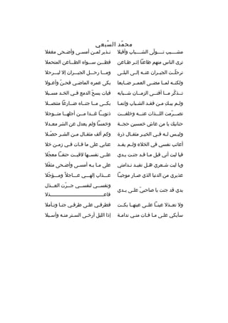 ‫مح مد ال سبعي‬
‫ ُ‬
‫ ّ‬
‫مشببببيب تببببولى الشببببباب وأقبل‬
‫ ّ‬

‫ن بذير لم بن أمس بى وأض بحى مغفل‬
‫ب‬
‫ب‬
‫ب‬
‫ب‬

‫ترى الناس منهم ظاعنا إث بر ظ باعن‬
‫ب ب‬

‫فظبببن سبببواه الظببباعن المتحمل‬

‫ترحلببت الجيببران عنببه إلببى البلببى‬
‫ ّ‬

‫ومبببا رحبببل الجيبببران إل ليبببرحل‬

‫ولكنببه لمببا مضببى العمببر ضببايعا‬

‫بكى عمره الماض بي فحبن وأع بول‬
‫ب‬
‫ ّ‬
‫ب‬

‫ت ببذكر م ببا أفن ببى الزم ببان ش بببابه‬
‫ب‬
‫ب‬
‫ب‬
‫ب  ّ ب‬

‫فبات يسح الدمع ف بي الخ بد مس ببل‬
‫ب‬
‫ب‬
‫ب‬
‫ ّ‬

‫ولبم يببك مبن فقبد الشبباب وإنمبا‬
‫ب‬
‫ب‬
‫ب‬
‫
ِ ب‬
‫ب‬

‫بكببى مببا جنبباه ضببارعا متنصببل‬
‫ب‬
‫ب‬
‫ب‬
‫ب‬
‫ب‬

‫تصبببرمت اللبببذات عنبببه وخلفبببت‬
‫ ّ‬

‫ذنوببببا غبببدا م ببن أجلهبببا مت ببوجل‬
‫ب‬
‫ب‬

‫حنانيك يا من عاش خمسين حجببة‬

‫وخمسا ولم يعدل عن الشر مع بدل‬
‫ب‬

‫وليببس لببه فببي الخيببر مثقببال ذرة‬

‫وكم ألف مثق بال م بن الش بر حص بل‬
‫ ّب‬
‫ب‬
‫ب‬
‫ب‬

‫أعاتب نفسي في الخلء ولببم يفببد‬

‫عتابي على ما ف بات ف بي زم بن خل‬
‫ب‬
‫ب‬
‫ب‬

‫فيا ليت أني قبل مبا قبد جنبت يبدي‬

‫علببى نفسببها لقيببت حتفببا معجل‬
‫ ّ‬

‫ويا ليت ش بعري ه بل تفي بد ن بدامتي‬
‫ب ب‬
‫ب‬
‫ب‬

‫على م با ب به أمس بى وأض بحى مثقل‬
‫ ّ‬
‫ب‬
‫ب‬
‫ب ب‬

‫عذيري من الدنيا الذي ص بار موجب با‬
‫ب‬
‫ب‬

‫عبببذاب إلهبببي عببباجل و ً ومبببؤجل‬
‫ ّ‬

‫يدي قد جنت يا صاحبي عل بى ي بدي‬
‫ ّ ب ب‬

‫ونفس ببي لنفس ببي ج ببرت الع ببذل‬
‫ب‬
‫ب  ّ‬
‫ب‬
‫ب‬
‫فاعبببببببببببببببببببببببببببببببببببببذل‬

‫ول تعببذل عينببا علببى عينهببا بكببت‬

‫فطرفبي علبى طرفبي جنبا وتبأمل‬
‫ب ب‬
‫ب‬
‫ب‬
‫ب‬

‫سأبكي علبى مبا فبات منبي ندامبة‬
‫ب‬
‫ب‬
‫ب‬

‫إذا الليل أرخ بى الس بتر من به وأس ببل‬
‫ب‬
‫ب‬
‫ب‬
‫ب‬

 