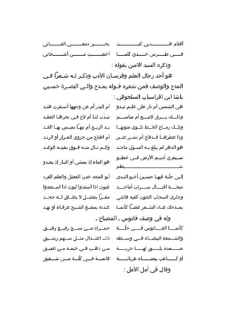 ‫أقلم هثثثثثثثثثثثثدبي كتبثثثثثثثثثثثثت‬

‫بحثثثثثثثثبر دمعثثثثثثثثي القثثثثثثثثاني‬

‫فثثثثثي طثثثثثرس خثثثثثدي كلمثثثثثا‬

‫أخفيثثثثثثثت مثثثثثثثن أشثثثثثثثجاني‬
‫ث‬
‫ث‬
‫ث‬

‫وذكر ه السيد المين بقوله :‬
‫هو أحد رجال العلم وفرس ثان الدب وذك ثر ل ثه ش ثعرا ف ثي‬
‫ث‬
‫ث‬
‫ث ث‬
‫ث‬
‫المدح والوصف فمن شعر ه ق ثوله يم ثدح وال ثي البص ثرة حس ثين‬
‫ث‬
‫ث‬
‫ث‬
‫ث‬
‫ث‬
‫باشا ابن افراسياب السلجوقي :‬
‫هي الشمس أم نار على عل ثم تب ثدو‬
‫ث ث‬

‫أم البدر أم عن وجهها أسثفرت هنثد‬
‫ث‬

‫وذلثثثث ك بثثثثرق لمثثثثع أم مباسثثثثم‬

‫تبثدت لنثا أم لح فثي نحرهثا العقثد‬
‫ث‬
‫ةّ‬

‫وتلثث ك رمثثاح الخثثط تلثثوي متونهثثا‬

‫يثثد الريثثح أم تيه ثا يميثثس بهثثا القثثد‬
‫ث‬

‫وذا عطرهثثا قثثدفاح أم نشثثر عنثثبر‬

‫أم اهتاج من حزوى العثرار أو الرنثد‬
‫ث‬
‫ث‬

‫هو الدهر لم يبلغ ب ثه الس ثؤل ماج ثد‬
‫ث‬
‫ث‬
‫ث‬

‫وكثثم نثثال منثثه فثثوق بغيتثثه الوغثثد‬

‫سثثيفري أديثثم الرض فثثي خطثثو‬
‫شثثثثثثثثثثثثثثثثثثثثثثثثثثثثثثثثثثثثثثيظم‬

‫هو الماء إذ يمشي أو النثار إذ يعثدو‬

‫إل ثى حل ثة فيه ثا حس ثين أخ ثو الن ثدى‬
‫ث‬
‫ث‬
‫ث‬
‫ث‬
‫ةّث‬
‫ث‬

‫أبو المجد خدن الفضل والعلم الفرد‬

‫نتيجثثثثة اقيثثثثال سثثثثرات أماجثثثثد‬

‫غيوث اذا استندوا ليوث اذا اسثثتعدوا‬

‫وجارى السحاب الجون كفيه فانثنى‬

‫مقثثرا بفضثثل ل يطثثاق لثثه جحثثد‬

‫بمثثدح ك عثثاد الشثثعر غضثثا كأنمثثا‬

‫غثذته بمضثغ الشثيح عرفثاء أو نهثد‬
‫ث‬

‫وله في وصف فانوس ث المصباح ث‬
‫كأنم ثثثثا الف ثثثثانوس ف ثثثثي حل ثثثثة‬
‫ةّث‬
‫ث‬
‫ث‬
‫ث‬

‫حم ثثراء م ثثن نس ثثج رفي ثثع رقي ثثق‬
‫ث‬
‫ث‬
‫ث‬
‫ث‬
‫ث‬

‫والشثثثمعة البيضثثثاء فثثثي وسثثثطه‬

‫ذات اعتثثثدال مثثثثل سثثثهم رشثثثيق‬

‫صثثثثثعدة بلثثثثثور لهثثثثثا حربثثثثثة‬
‫ث‬
‫ث‬
‫ث‬
‫ث‬

‫م ثن ذه ثب ف ثي خيم ثة م ثن عقي ثق‬
‫ث‬
‫ث ث‬
‫ث‬
‫ث‬
‫ث‬

‫أو كثثثثثثاعب بيضثثثثثثاء عريانثثثثثثة‬

‫قائمثثثة فثثثي كلثثثة مثثثن شثثثقيق‬
‫ةّ‬

‫وقال في أمل المل :‬

 