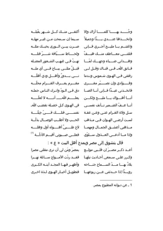 ‫وجثثثثثثد بهثثثثثثا كلمثثثثثثا أراك وإل‬
‫ث‬
‫ث‬
‫
ُث‬

‫أكتفثثثي منثثث ك كثثثل شثثثهر بقبلثثثه‬
‫
ُ‬

‫واتخثثثثثذها عنثثثثثدي يثثثثثدا وجميل 
ً‬

‫سثثيما إن سثثمحت مثثن غيثثر مهلثثه‬

‫واغتنثثثم يثثثا مليثثثح أجثثثري فثثثإني‬

‫صثثثرت بيثثثن الثثثورى بحبثثث ك مثلثثثه‬

‫
ٌ‬
‫قتلتنثثثثي معثثثثاطف منثثثث ك هيثثثثف‬

‫ولحثثثثثاظ سثثثثثيافة شثثثثثر قتلثثثثثه‬
‫ةّ‬
‫ةّ‬

‫وهثثثثداني ضثثثثياء وجهثثثث ك لمثثثثا‬
‫ةّ‬

‫تهثثت فثثي غيهثثب الشثثعور المضثثله‬
‫
ُ‬

‫فثثاتق اثث فثثي فتثثاك وقثثل لثثي‬

‫قتثثثل مثلثثثي يبثثثاح فثثثي أي ملثثثه‬
‫
ُ‬

‫رفقتي ف ثي اله ثوى ش ثموس ون ثدما‬
‫ث‬
‫ث‬
‫ث‬
‫ث‬

‫نثثثثي بثثثثدور وأهثثثثل ودي أهلثثثثه‬
‫ةّ‬
‫
ٌ‬

‫وفثثثثثؤادي وإن تصثثثثثبر مغثثثثثرى‬
‫ةّ‬

‫مغثثثثرم يعثثثثرف الغثثثثرام محلثثثثه‬
‫ةّ‬

‫فاتخ ثثذني عب ثثدا ف ثثإني أن ثثا الص ثثا‬
‫ث‬
‫ث‬
‫ث‬
‫ث‬
‫ث‬

‫دق ف ثي ال ثود وات ثرك الن ثاس جمل ثه‬
‫ث‬
‫ث‬
‫ث ةّ ث‬
‫ث‬

‫أنثثثثا أهثثثثواك يثثثثا مليثثثثح ولكثثثثن‬

‫يعلثثثثثثم اثثثثثث أنثثثثثثه ل لعلثثثثثثه‬
‫ةّ‬

‫أن ثثا ع ثثف الض ثثمير ت ثثأنف نفس ثثي‬
‫ث‬
‫ث‬
‫ث‬
‫ث ث ةّ‬

‫في الهثوى كثل خصثلة تغضثب اث‬
‫ث‬
‫ث‬
‫ث‬
‫ث‬

‫سثل ولة الغثرام عنثي وعثن عفثة‬
‫ث‬
‫ث‬
‫ث‬
‫ث‬
‫ث‬

‫نفسثثثثثي فتلثثثثث ك فثثثثثي جبلثثثثثة‬
‫ةّ  ِ ةّ‬

‫لسثثت أرضثثى الهثثوان فثثي مثثذهب‬

‫الحثثثب ول أطلثثثب الوصثثثال بذلثثثة‬
‫ةّ‬

‫م ثثذهبي أعش ثثق الجم ثثال ومهم ثثا‬
‫ث‬
‫ث‬
‫ث‬
‫ث‬

‫لح ظثثثثثبي أهثثثثثوا ه أول وهلثثثثثه‬
‫
ٌ‬

‫وإذا مثثثا أدعثثثى العثثثذول سثثثلوي‬
‫ةّ‬

‫)1(‬

‫فعلثثثى صثثثبوتي أقيثثثم الدلثثثة‬
‫ةّ‬

‫قال يتشوق إلى مصر ويمدح أهل البيت » ع « :‬
‫أعثثد ذك ثثر مص ثثر إن قلثثبي مول ثثع‬
‫ث‬
‫ث‬
‫ث َ‬
‫ث‬
‫ث‬

‫بمصر ومن لي أن ترى مقلتي مصرا‬
‫َ َ‬

‫وكثثرر علثثى سثثمعي أحثثاديث نيلهثثا‬

‫فقثثثد ردت المثثثواج سثثثائلة نهثثثرا‬
‫ةّ‬

‫بلد بهثثثثا مثثثثد السثثثثماح جنثثثثاحه‬
‫ةّ‬
‫
ٌ‬

‫وأظهثثر فيهثثا المجثثد آيتثثه الكثثبرى‬

‫رويثثثدا إذا حثثثدثتني عثثثن ربوعهثثثا‬

‫فتطويثثل أخبثثار الهثثوى لثثذة اخثثرى‬

‫__________________‬
‫1 ث عن ديوانه المطبوع بمصر.‬

 