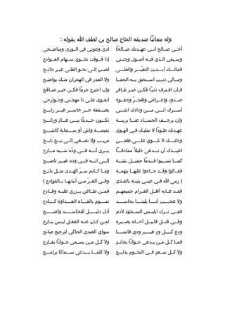 ‫وله معاتبا صديقه الحاج صالح بن لطف ا بقوله :‬
‫أخخخي صخخالح انخخي عهخخدتك صخخالحا‬

‫لدي وعوني في الخخورى ومناصخخحي‬
‫ ّ‬

‫وس خيفي ال خذي في خه أص خول وجن ختي‬
‫خ‬
‫خ‬
‫خ‬
‫خ‬
‫خ‬

‫إذا فخخوقت نحخخوي سخخهام الفخخوادح‬

‫فمالخخخك أبخخخديت التغيخخخ ر والقلخخخى‬
‫خ‬
‫ ّخ‬
‫خ‬
‫خ‬

‫لص خب إل خى نح خو القل خى غي خ ر جان خح‬
‫خ‬
‫خ‬
‫خ‬
‫خ‬
‫ ٍ خ‬

‫ومخخالي ذنخخب اسخختحق بخخه الجفخخا‬

‫ول العذر في الهج ران من خك بواض خح‬
‫خ‬
‫خ‬

‫خ خ  ٍ‬
‫ف خان اق خت رف ذنب خا فك خن خي خ ر غ خاف ر‬
‫خ‬
‫خ‬
‫خ‬
‫خ‬

‫وان اجت رح ج رما فكخخن خيخخ ر صخخافح‬

‫صخخدود وإعخخ راض وهجخخ ر وجفخخوة‬
‫ ٌ‬

‫اتقخوى علخى ذا مهجختي وجخوارحي‬
‫خ‬
‫خ‬
‫خ‬
‫خ‬

‫أسخخخ رك انخخخي مخخخن ودادك انثنخخخي‬

‫بصخخخفقة حخخخ ر خاسخخخ ر غيخخخ ر رابخخخح‬

‫وان ي رجخخخف الحسخخخاد عنخخخا ب ريبخخخة‬

‫تكخخخون حخخخديثا بيخخخن غخخخاد ورائخخخح‬
‫ ٍ‬

‫عهخدتك طخودا ل تمليخك فخي الهخوى‬
‫خ‬
‫خ خ‬
‫خ‬

‫نميمخخخخة واش أو سخخخخعاية كاشخخخخح‬

‫وخلتخخخخك ل تلخخخخوي علخخخخى طعخخخخن‬

‫م ريخخب ول تصخخغي إلخخى نبخخح نابخخح‬

‫اعيخخخذك أن تخخخدعى خليال م ً مماذقخخخا‬

‫يخخخ رى أنخخخه فخخخي ود ه شخخخبه مخخخازح‬
‫ ّ‬

‫كمخخخا نسخخخبوا قخخخدما جميخخخل بثينخخخة‬

‫إلخخخى انخخخه فخخخي ود ه غيخخخ ر ناصخخخح‬

‫فقخخالوا وقخخد جخخاءوا عليهخخا بتهمخخة‬

‫ومخخا كخخاتم سخخ ر الهخخدى مثخخل بائخخح‬
‫ ّ‬

‫) رمى ا فخي عينخي بثينخة بالقخذى‬
‫خ‬
‫خ‬
‫خ‬
‫خ‬

‫وفخخي الغخخ ر مخخن أنيابهخخا بخخالفوادح (‬
‫ ّ‬

‫فقخخد عخخابه أهخخل الغخخ رام جميعهخخم‬

‫فمخخن طخخاعن يخخزري عليخخه وقخخادح‬

‫ول عجخخخخب أنخخخخا بلينخخخخا بحاسخخخخد‬

‫نمخخخخوم بالقخخخخاء العخخخخداوة كخخخخادح‬

‫ففخخي تخخ رك ابليخخس السخخجود لدم‬

‫أدل دليخخخخخل للتحاسخخخخخد واضخخخخخح‬

‫وف خخي قت خخل قابي خخل أخ خخا ه بص خخي رة‬
‫خ‬
‫خ‬
‫خ‬
‫خ‬
‫خ‬

‫لمخن كخان عنخه العقخل ليخس بنخازح‬
‫خ‬
‫خ خ‬
‫خ‬
‫خ خ‬

‫ودع ك خخخخل ود غي خخخخ ر ودي فانم خخخخا‬
‫خ‬
‫ ٍ خ‬
‫خ‬

‫سواي الصدى الحاكي لت رجيع صائح‬

‫ ٍ‬
‫فم خا ك خل م خن ي خدعى ج خوادا بجائ خد‬
‫خ‬
‫خ خ خ خ‬

‫ول كخخل مخخن يسخخمى جخخوادا بقخخارح‬

‫ول كخخل سخخعد فخخي النجخخوم بذابخخح‬
‫ ٍ‬

‫ول كلمخخخا يخخخدعى سخخخماكا ب رامخخخح‬

 