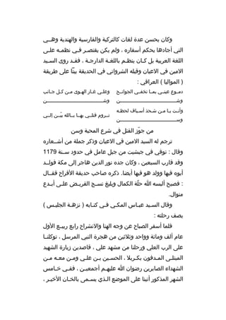 ‫وكان يحسن عدة لغات كالت ركية والفارسية والهندية وهخخي‬
‫التي أجادها بحكم أسفار ه ، ولم يكن يقتص خ ر فخي نظم خه عل خى‬
‫خ‬
‫خ‬
‫خ خ‬
‫اللغة الع ربية بل كخان ينظخم باللغخة الدارجخة ، فقخد روى السخيد‬
‫خ‬
‫خ‬
‫خ‬
‫خ‬
‫خ‬
‫خ‬
‫المين في العيان وقبله الش رواني في الحديقة بيتا على ط ريقة‬
‫) المواليا ( الع راقي :‬
‫دمخخوع عينخخي بمخخا تخفخخي الجوانخخح‬

‫وعل خي غ خار اله خوى م خن ك خل ج خانب‬
‫خ‬
‫خ خ‬
‫خ‬
‫خ‬
‫خ‬

‫وش خخخخخخخخخخخخخخخخخخخخخخخخخخخخخخخخخخخخخخخن‬
‫خ‬

‫وش خخخخخخخخخخخخخخخخخخخخخخخخخخخخخخخخخخخخخخخن‬
‫خ‬

‫وأنخت يخا مخن شخحذ أسخياف لحظخه‬
‫خ‬
‫خ‬
‫خ‬
‫خ خ‬
‫وس خخخخخخخخخخخخخخخخخخخخخخخخخخخخخخخخخخخخخخخن‬
‫خ‬

‫تخخ روم قتلخخي بهخخا بخخالله بيخخن إلخخي‬
‫ ّ‬

‫من جوز القتل في ش رع المحبة وسن‬
‫ ّ‬
‫ت رجم له السيد المين في العيان وذك ر جملة من أشخخعار ه‬
‫وقال : توفي في جبشيت من جبل عامل في حدود سخخنة 9711‬
‫وقد قارب السبعين ، وكان جد ه نور الدين هاج ر إلى مكة فولخخد‬
‫أبو ه فيها وولد هو فيها أيضا. ذك ر ه صاحب حديقة الف راح فقخخال‬
‫: فصيح ألبسه ا حلة الكمال وبليغ نس خج الق ري خض عل خى أب خدع‬
‫خ‬
‫خ‬
‫خ‬
‫خ‬
‫ ّ‬
‫منوال.‬
‫وقال السخيد عبخاس المكخي فخي كتخابه ) نزهخة الجليخس (‬
‫خ‬
‫خ‬
‫خ‬
‫خ‬
‫خ‬
‫خ‬
‫خ‬
‫يصف رحلته :‬
‫فلما أسف ر الصباح عن وجه الهنا والنش راح رابع ربيخخع الول‬
‫عام ألف ومائة وواحد وثالثين من هج رة النبي الم رسل ، توكلنخخا‬
‫على ال رب العلي ورحلنا من مشهد علي ، قاصدين زيارة الشهيد‬
‫المبتلخى المخدفون بكخ ربال ، الحسخين بخن علخي ومخن معخه مخن‬
‫خ خ‬
‫خ‬
‫خ‬
‫خ‬
‫خ‬
‫خ‬
‫خ‬
‫خ‬
‫الشهداء الصاب رين رضوان ا عليه خم أجمعي خن ، فف خي خ خامس‬
‫خ‬
‫خ‬
‫خ‬
‫خ‬
‫الشه ر المذكور أتينا على الموضع الخذي يسخمى بالخخان الخيخ ر ،‬
‫خ‬

 