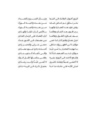 ‫اليخخوم أعخخولت المالئخخك فخخي السخخما‬

‫وتبخخخخخخدل التسخخخخخخبيح بالتعخخخخخخداد‬
‫ ّ‬

‫بحخخخ ر تخخخدفق ثخخخم غخخخاض عبخخخابه‬
‫ ّ‬

‫مخخخخخن بعخخخخخد ه واخيبخخخخخة الخخخخخوراد‬
‫ ّ‬

‫روض ذوى بعخخخد النضخخخارة والبهخخخا‬

‫مخخخخخن بعخخخخخد ه واخيبخخخخخة الخخخخخوراد‬

‫ب خخدر ه خخوى بع خخد التم خخام وطالم خخا‬
‫خ‬
‫خ‬
‫خ‬
‫خ‬
‫خ‬

‫ب خخخالمس ك خخخان دليلن خخخا واله خخخادي‬
‫خ‬
‫خ‬
‫خ‬
‫خ‬

‫سخخخيف تعخخخاور ه الفلخخخول وطالمخخخا‬

‫كخان القضخاء علخى الزمخان العخادي‬
‫خ‬
‫خ‬
‫خ‬
‫خ‬
‫خ‬

‫جبخخل تصخخدع وهخخو كخخان لنخخا حمخخى‬
‫ ّ‬

‫مخخن مصخخعبات فخخي المخخور شخخداد‬

‫مولي يا اب خن الطه خ ر رزؤك ج خاعلي‬
‫خ‬
‫خ‬
‫خ‬

‫دمعخخخي شخخخ رابي والتحسخخخ ر زادي‬
‫خ‬
‫خ‬
‫خ‬

‫يخخا مهجخخة المختخخار يخخا مخخن حبخخة‬
‫ ّخ‬
‫خ َخ‬
‫خ‬
‫خ‬
‫خ‬

‫أعخخخخخددته زادي ليخخخخخوم معخخخخخادي‬

‫مخخولي خخخذ بيخخد الضخخعيف غخخدا إذا‬

‫وافخخخخى بأعبخخخخاء الخخخخذنوب ينخخخخادي‬

‫واشخفع لحمخد فخي الخورود بشخ ربة‬
‫
ِخ‬
‫خ‬
‫خ خ‬
‫خ‬

‫يطف خخخي بسلس خخخلها غلي خخخل ف خخخؤاد
ِ‬
‫خ‬
‫خ‬
‫خ‬
‫خ‬

‫ل أختشخخي ضخخيما ومثلخخك ناصخخ ري‬

‫ل أتقخخخخي غيخخخخا وأنخخخخت رشخخخخادي‬
‫ ّ‬

‫صخخلى اللخخه علخخى جنابخخك مخخا حخخدا‬

‫بجميخخل ذكخخ رك فخخي الب ريخخة حخخادي‬

 