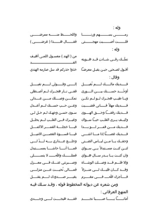 ‫وله :‬
‫رمخخخخخخخخخى بسخخخخخخخخخهم ورنخخخخخخخخخا‬

‫واللحخخخخخخخظ منخخخخخخخه مم رضخخخخخخخي‬

‫قلخخخخخخخخت أصخخخخخخخخبت مهجخخخخخخخختي‬

‫فقخخخخخخخال هخخخخخخخذا ) غ رضخخخخخخخي (‬

‫وله :‬
‫تملخخخك رقخخخي شخخخادن قخخخد هخخخويته‬
‫ ّ‬
‫أقخول لص خحبي حي خن يقبخل مع رضخا‬
‫خ‬
‫خ‬
‫خ‬
‫خ‬
‫خ‬

‫من ) الهند ( معسخول اللمخى أهيخف‬
‫القخخخخخخخخخخخخخخخخخخخخخخخخخخخخخخخخخخخخخخخخخد‬
‫خذوا حذركم قد سل صارمه الهندي‬

‫وقال :‬
‫فخخخخخديتك مالخخخخخك لخخخخخم تقبخخخخخل‬
‫ ُ خ‬
‫خ‬
‫خ‬
‫خ‬

‫إل خخخخخي وق خخخخخولي ل خخخخخم تقب خخخخخل‬
‫خ‬
‫خ‬
‫خ‬
‫خ‬

‫أوح خخخخد حس خخخخنك بي خخخخن ال خخخخورى‬
‫خ‬
‫خ‬
‫خ‬
‫ ّخ‬

‫فف خخي ن خخار هج خخ رك ل خخم أص خخطلي‬
‫خ‬
‫خ‬
‫خ‬
‫خ‬
‫خ‬

‫ويخخا طيخخب هجخخ رك لخخو لخخم تكخخن‬

‫تمكخخخخن وصخخخخلك مخخخخن عخخخخذلي‬
‫خ‬
‫خ‬
‫خ‬
‫خ‬

‫ف خخخخخديتك مهال م ً ف خخخخخاني قض خخخخخيت‬
‫خ‬
‫خ‬
‫خ‬

‫وعخخخن حخخخب حسخخخنك لخخخم أعخخخدل‬

‫فخخخخديتك رفقخخخخا وحخخخخق الهخخخخوى‬

‫س خوى حس خن وجه خك ل خم ح خل ل خي‬
‫خ خ‬
‫خ خ‬
‫خ‬
‫خ‬

‫وكي خخف ي خخ رى القل خخب حب خخا س خخواك‬
‫خ‬
‫خ‬
‫خ‬
‫خ‬
‫خ‬

‫وغيخخخ رك فخخخي القلخخخب لخخخم يحلخخخل‬

‫فخخخخديتك مخخخخن قمخخخخ ر لخخخخو بخخخخدا‬

‫فيخخخخخا خجلخخخخخة القمخخخخخ ر الكمخخخخخل‬

‫فخخخخديتك غصخخخخنا إذا مخخخخا انثنخخخخى‬

‫فيخخخخا قسخخخخوة الغصخخخخن الميخخخخل‬

‫وحقخخخك يخخخا مخخخن لبخخخاس الضخخخنى‬

‫وخلخخخخع عخخخخذاري بخخخخه لخخخخذ لخخخخي‬
‫ ّ‬

‫لئ خخن كن خخت مس خختبدل م ً ب خخي س خخواي‬
‫خ‬
‫خ‬
‫خ‬
‫خ‬
‫خ‬

‫فمخخخخخا أنخخخخخا حاشخخخخخا بمسخخخخختبدل‬

‫وان كنخخخت يخخخا بخخخدر سخخخال هخخخواي‬

‫فمثلخخخخخخخك واخخخخخخخ ل ينسخخخخخخخلي‬

‫وإل فل خخخم ق خخخد وص خخخلت الوش خخخاة‬
‫خ‬
‫خ‬
‫خ‬
‫خ‬

‫وصخخخخي رتني عنخخخخك فخخخخي معخخخخزل‬

‫وق خخخد ك خخخان قلب خخخك ل خخخي من خخخزل م ً‬
‫خ‬
‫خ‬
‫خ‬
‫خ‬
‫خ‬

‫فمخخخخالي نحيخخخخت عخخخخن منزلخخخخي‬
‫ ُ‬

‫فخخخخخآج رك اخخخخخ فخخخخخي مغخخخخخ رم‬

‫بغيخخخخخ ر صخخخخخدودك لخخخخخم يقتخخخخخل‬

‫ومن شع ر ه عن ديوانه المخطوط قوله ، وق خد س خلك في خه‬
‫خ‬
‫خ‬
‫خ‬
‫المنهج الع رفاني :‬
‫
ِ‬
‫أمانخخخخخخخا يخخخخخخخا صخخخخخخخبا نجخخخخخخخد‬

‫فقخخخخخد هيجخخخخخت لخخخخخي وجخخخخخدي‬

 