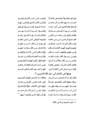‫وي رفخخع مفضخخول م ً ويخفخخض فاضخخال م ً‬

‫وينصخخب فخخي غخخدر الكخخ رام ويجخخزم‬

‫ ٍ‬
‫أصخخخاب بسخخخهم الغخخخدر آل محمخخخد‬

‫وأمك خن أه خل الج خور والبغ خي منه خم‬
‫خ‬
‫خ‬
‫خ‬
‫خ‬
‫خ‬

‫وك خانوا مالذالخل خق ف خي ك خل ح خادث‬
‫خ‬
‫خ‬
‫خ‬
‫خ‬
‫خ‬

‫نجخخاة الخخورى فيمخخا يسخخوء ويخخؤلم‬

‫وأبحخخخ ر جخخخود ل تغيخخخض سخخخماحة‬

‫وأطخخخخواد حلخخخخم ل تكخخخخاد تهخخخخدم‬

‫وأقمار فضل في سماء مخخن التقخخى‬

‫واعالم إيمخخخان بهخخخا الحخخخق يعلخخخم‬

‫هم حجج ال رحم خن م خن بي خن خلق خه‬
‫خ‬
‫خ‬
‫خ‬
‫خ‬

‫وع روته ال خوثقى ال ختي لي خس تفص خم‬
‫خ‬
‫خ‬
‫خ‬
‫خ‬

‫وعنخخدهم التبيخخان ل عنخخد غي رهخخم‬
‫خ‬
‫خ‬
‫خ‬
‫خ‬

‫وم خخودع س خخ ر ا خخ ل ري خخب فيه خخم‬
‫خ‬
‫خ‬
‫خ  ّ خ‬
‫خ‬

‫ومنه خم إليه خم فيه خم العل خم عن خدهم‬
‫ ُ خ‬
‫خ‬
‫خ‬
‫خ‬

‫وأحك خخام دي خخن ا خخ تؤخ خخذ عنه خخم‬
‫خ‬
‫خ‬
‫خ‬
‫خ‬
‫خ‬

‫ومخن مثلهخم والطهخ ر أحمخد جخدهم‬
‫خ خ‬
‫خ‬
‫خ‬
‫خ‬

‫ووالخخخدهم أزك خخى الن خخام وأعظخخخم‬
‫خ‬
‫خ‬

‫وصخخخي رسخخخول اخخخ وارث علمخخخه‬

‫وفارسخخه المقخخدام والحخخ رب تضخخ رم‬

‫وناص خخ ر دي خخن ا خخ والس خخد ال خخذي‬
‫خ‬
‫خ‬
‫خ‬
‫خ‬
‫خ‬

‫هو البطل الق رم الهمخام الغشمشخم‬
‫خ‬
‫خ‬

‫وقاتل أهخل الشخ رك بخالبيض والقنخا‬
‫خ‬
‫خ‬
‫خ‬
‫خ‬

‫ومخخن كخخان أصخخنام الطغخخاة يحطخخم‬

‫وأول مخخن صخخلى إلخخى القبلخخة الخختي‬

‫إليهخخخخا وجخخخخو ه العخخخخارفين تيمخخخخم‬

‫ومنها في المام أبي عبد ا الحسين 7 :‬
‫فلما رأى ان ل محيخخص مخخن الخخ ردى‬

‫وطاف بخه الجيخش اللهخام الع رمخوم‬
‫خ‬
‫خ‬

‫سطا سطوة الليث الغضخخنف ر مق خدما‬
‫خ‬

‫وفي كفخه ماضخي الغ راريخن مخخذم‬
‫خ‬

‫وصخخخخال عليهخخخخم صخخخخولة علويخخخخة‬

‫فولوا على العقاب خوفا وأحجمخخوا‬

‫إل خخى أن دن خخا م خخا ل م خخ رد لحكم خخه‬
‫خ‬
‫خ  ّ‬
‫خ خ‬
‫خ‬

‫وذاك علخخخى كخخخل النخخخام محتخخخم‬
‫خ‬
‫خ‬
‫خ‬
‫خ‬

‫فللخخه يخخوم السخخبط يخخا لخخك نكبخخة‬
‫خ‬
‫خ خ‬
‫خ‬
‫خ خ‬

‫)1(‬

‫__________________‬
‫1 خ أعيان الشيعة ج 8 ص 694.‬

‫لها في فؤاد الدين والمجد أسهم‬

 