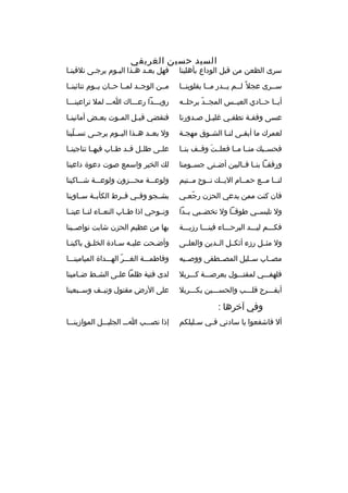 ‫السيد حسين الغريفي‬

‫سرى الظعن من قبل الوداع بأهلينا‬

‫فهل بعبد هبذا اليبوم يرجبى تلقينبا‬
‫ب‬
‫ب‬
‫ب‬
‫ب ب‬

‫سببرى عجل و ً لببم يببدر مببا بقلوبنببا‬

‫مببن الوجببد لمببا حببان يببوم تنائينببا‬

‫أيببا حببادي العيببس المجببد برحلببه‬
‫ ّ‬

‫رويبببدا رعببباك اببب لمل تراعينبببا‬

‫عسى وقفبة تطفبي غليبل صبدورنا‬
‫ب‬
‫ب‬
‫ب‬
‫ب‬

‫فنقضي قب بل الم بوت بع بض أمانين با‬
‫ب‬
‫ب‬
‫ب‬
‫ب‬

‫لعمرك ما أبق بى لن با الش بوق مهج بة‬
‫ب‬
‫ب‬
‫ب‬
‫ب‬

‫ول بعببد هببذا اليببوم يرجببى تسببلينا‬
‫ ّ‬

‫فحسبببك منببا مببا فعلببت وقببف بنببا‬
‫َ‬

‫علببى طل بل قببد طبباب فيهببا تناجين با‬
‫ب‬
‫ب‬

‫ورفقببا بنببا فببالبين أضببنى جسببومنا‬

‫لك الخير واسمع صوت دعوة داعينا‬

‫لنببا مببع حمببام اليببك نببوح مببتيم‬

‫ولوعبببة محبببزون ولوعبببة شببباكينا‬

‫فان كنت ممن يدعي الحزن رجعبي‬
‫ ّ ب‬

‫بشببجو وفببي فببرط الكأبببة سبباوينا‬

‫ول تلبسببي طوقببا ول تخضبببي يببدا‬

‫ونببوحي اذا طبباب النعبباء لنببا عينببا‬

‫فكبببم ليبببد البرحببباء فينبببا رزيبببة‬

‫بها من عظيم الحزن شابت نواصببينا‬

‫ول مثببل رزء أثكببل الببدين والعلببى‬

‫وأضبحت علي به سبادة الخل بق باكينبا‬
‫ب‬
‫ب‬
‫ب‬
‫ب‬
‫ب‬

‫مصبباب سببليل المصببطفى ووصببيه‬

‫وفاطمبببة الغبببر الهبببداة الميامينبببا‬
‫ ّ‬

‫فلهفبببي لمقتبببول بعرصبببة كبببربل‬

‫لدى فتية ظلما عل بى الش بط ض بامينا‬
‫ب‬
‫ب‬
‫ب‬

‫أيفبببرح قلبببب والحسبببين بكبببربل‬

‫على الرض مقتول ونيببف وسبببعينا‬

‫وفي آخرها :‬
‫أل فاشفعوا يا سادتي ف بي س بليلكم‬
‫ب‬
‫ب‬

‫إذا نصبببب اببب الجليبببل الموازينبببا‬

 