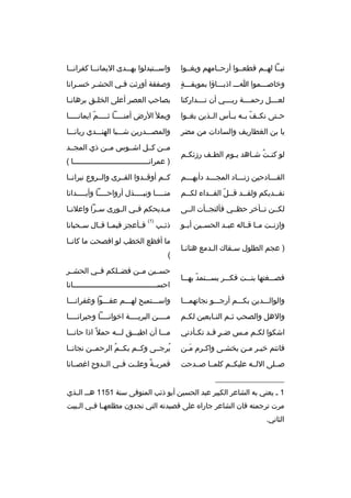 ‫تبخخا لهخخم قطعخخوا أرحخخامهم وبغخخوا‬

‫واس خختبدلوا به خخدى اليمان خخا كف ران خخا‬
‫خ‬
‫خ‬
‫خ‬
‫خ‬

‫ ٍ‬
‫وخاصخخخموا اخخخ اذبخخخاؤا بموبقخخخة‬

‫وصفقة أورثت فخي الحشخ ر خسخ رانا‬

‫لع خخخل رحم خخخة رب خخخي أن ت خخخداركنا‬
‫خ‬
‫خ‬
‫خ‬
‫خ‬

‫بصاحب العص ر أعلى الخل خق ب رهان خا‬
‫خ‬
‫خ‬

‫حخختى نكخخف بخخه بخخأس الخخذين بغخخوا‬
‫ ّ‬

‫ويمل الرض أمنخخخخخا ثخخخخخم ايمانخخخخخا‬
‫ ّ‬

‫يا بن الغطاريف والسادات من مض ر‬

‫والمصخخخدرين شخخخبا الهنخخخدي ريانخخخا‬

‫لو كن خت ش خاهد ي خوم الط خف رزئك خم‬
‫خ‬
‫خ‬
‫خ‬
‫ ُ خ‬

‫مخخن كخخل اشخخوس مخخن ذي المجخخد‬
‫) عم رانخخخخخخخخخخخخخخخخخخخخخخخخخخخخخخخخخخا (‬

‫القخخخادحين زنخخخاد المجخخخد دأبهخخخم‬
‫خ‬
‫خ‬
‫خ‬
‫خ‬

‫كخخم أوقخخدوا القخخ رى والخخ روع ني رانخخا‬

‫نفخخديكم ولقخخد قخخل الفخخداء لكخخم‬
‫خ‬
‫خ خ  ّ خ‬
‫خ‬

‫من خخخخا ونب خخخخذل أرواح خخخخا وأب خخخخدانا‬
‫خ‬
‫خ‬
‫خ‬
‫خ‬

‫لكخخن تخخأخ ر حظخخي فألتجخخأت الخخى‬

‫م خديحكم ف خي ال خورى س خ را واعالن خا‬
‫خ‬
‫خ‬
‫خ‬
‫خ‬
‫خ‬

‫وازنخخت مخخا قخخاله عبخخد الحسخخين أبخخو‬
‫) عجم الطلول سخقاك الخدمع هتانخا‬
‫خ‬
‫خ‬
‫خ‬
‫فصخخخغتها بنخخخت فكخخخ ر يسخخختمد بهخخخا‬
‫ ّ‬

‫ذئ خب‬
‫خ‬

‫)1(‬

‫ف خأعجز فيم خا ق خال س خحبانا‬
‫خ‬
‫خ خ‬
‫خ‬

‫ما أفظع الخطب لو افصحت ما كانخخا‬
‫(‬
‫حسخخين مخخن فضخخلكم فخخي الحشخخ ر‬
‫احسخخخخخخخخخخخخخخخخخخخخخخخخخخخخخخخخخخخخخخانا‬

‫والوالخخخدين بكخخخم أرجخخخو نجاتهمخخخا‬

‫واسخخختميح لهخخخم عفخخخوا وغف رانخخخا‬

‫والهل والصحب ث خم الت خابعين لك خم‬
‫خ‬
‫خ‬
‫خ‬

‫مخخخخن الب ريخخخخة اخوانخخخخا وجي رانخخخخا‬

‫اشكوا لك خم م خس ض خ ر ق خد تك خأدني‬
‫خ‬
‫ ٍ خ‬
‫خ خ‬

‫مخخخا أن اطيخخخق لخخخه حمال م ً اذا حانخخخا‬

‫فانتم خيخ ر مخن يخشخى واكخ رم مخن‬
‫َخ‬
‫خ‬
‫خ‬
‫خ خ‬

‫ي رجخخى وكخخم بكخخم ال رحمخخن نجانخخا‬
‫ ُ‬
‫ ُ‬

‫صخخلى اللخخه عليكخخم كلمخخا صخخدحت‬

‫قم ريخخة ٌ وعلخخت فخخي الخخدوح اغصخخانا‬

‫__________________‬
‫1 خ يعني به الشاع ر الكبي ر عبد الحسين أبو ذئب المتوفى سنة 1511 هخ خ ال خذي‬
‫خ‬
‫م رت ت رجمته فان الشاع ر جارا ه على قصيدته التي تجدون مطلعه خا ف خي ال خبيت‬
‫خ‬
‫خ خ‬
‫الثاني.‬

 