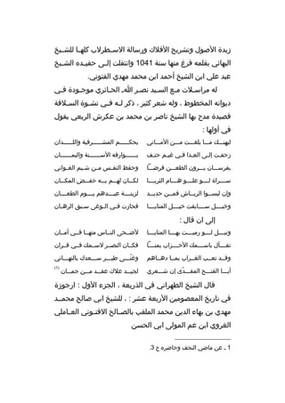 ‫زبدة الصول وتش ريح الفالك ورسالة السخخط رلب كلهخخا للشخخيخ‬
‫البهائي بقلمه ف رغ منها سنة 1401 وانتقلت إل خى حفي خد ه الش خيخ‬
‫خ‬
‫خ‬
‫خ‬
‫عبد علي ابن الشيخ أحمد ابن محمد مهدي الفتوني.‬
‫له م راسخالت مخع السخيد نصخ ر اخ الحخائ ري موجخودة فخي‬
‫خ‬
‫خ‬
‫خ‬
‫خ‬
‫خ‬
‫خ‬
‫خ‬
‫ديوانه المخطوط ، وله شع ر كثي ر ، ذك ر ل خه ف خي نش خوة الس خالفة‬
‫خ‬
‫خ‬
‫خ خ‬
‫قصيدة مدح بها الشيخ ناص ر بن محمد بن عك رش ال ربعي يقول‬
‫في أولها :‬
‫ليهنخخخك مخخخا بلغخخخت مخخخن المخخخاني‬

‫بحك خخخخخم المش خخخخخ رفية والل خخخخخدان‬
‫خ‬
‫خ‬
‫خ‬

‫زحفخت إلخى العخدا فخي غيخم حتخف‬
‫خ‬
‫خ‬
‫خ خ‬
‫خ‬
‫خ‬

‫بخخخخخخوارقه السخخخخخخنة واليمخخخخخخان‬
‫خ‬
‫خ‬
‫خ‬

‫بف رسخخخان يخخخ رون الطعخخخن ف رضخخخا‬

‫وحفظ النف خس م خن ش خيم الغ خواني‬
‫خ‬
‫خ‬
‫خ‬
‫خ‬

‫سخخخخ راة لخخخخو علخخخخو هخخخخام الث ريخخخخا‬

‫لك خخان له خخم ب خخه خف خخض المك خخان‬
‫خ‬
‫خ‬
‫خ‬
‫خ‬
‫خ‬

‫وإن لبسخخوا ال ريخخاش فمخخن حديخخد‬
‫خ‬
‫خ‬
‫خ‬
‫خ‬

‫لزينخخخخة عيخخخخدهم يخخخخوم الطعخخخخان‬

‫وخيخخخخل سخخخخابقت خيخخخخل المنايخخخخا‬

‫فحازت ف خي ال خوغى س خبق ال ره خان‬
‫خ‬
‫خ‬
‫خ‬
‫خ‬

‫إلى ان قال :‬
‫ونب خخخل ل خخخو رمي خخخت به خخخا المناي خخخا‬
‫خ‬
‫خ‬
‫خ‬
‫خ‬
‫خ‬

‫لضخخحى النخخاس منهخخا فخخي أمخخان‬

‫تفخخخخأل باسخخخخمك الحخخخخزاب يمنخخخخا‬

‫فكخخان النصخخ ر لسخخمك فخخي قخخ ران‬

‫وقخخد نعخخب الغخخ راب بمخخا دهخخاهم‬

‫وغنخخخى طيخخخ ر سخخخعدك بالتهخخخاني‬
‫ ّ‬

‫أبخخخا الفتخخخح المفخخخدى إن شخخخع ري‬
‫ ّ‬

‫)1(‬

‫لجيخخخد عالك عقخخخد م خخن جم خخان‬
‫خ‬
‫خ‬

‫قال الشيخ الطه راني في الذريعة ، الجزء الول : ارجوزة‬
‫في تاريخ المعصومين الربعة عش ر : ، للشيخ ابي صالح محمخخد‬
‫مهدي بن بهاء الدين محمد الملقب بالص خالح الفت خوني الع خاملي‬
‫خ‬
‫خ‬
‫خ‬
‫الغ روي ابن عم المولى ابي الحسن‬
‫__________________‬
‫1 خ عن ماضي النجف وحاض ر ه ج 3.‬

 