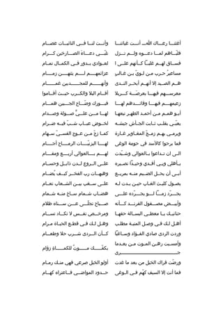 ‫أغثنخخخا رعخخخاك اخخخ أنخخخت غياثنخخخا‬

‫وأنخخخت لنخخخا فخخخي النائبخخخات عصخخخام‬

‫فلبخخخاهم لمخخخا دعخخخو ه ولخخخم تخخخزل‬
‫ ّ‬

‫تلب خخخي دع خخخاء الص خخخارخين ك خخخ رام‬
‫خ‬
‫خ‬
‫خ َ‬
‫ ّخ‬

‫فسخخاق لهخخم غلبخخا كخخأنهم علخخى ا‬
‫خ‬
‫خ خ‬
‫خ‬
‫خ‬

‫لعخخوادي بخخدور فخخي الكمخخال تمخخام‬

‫خ  ٍ‬
‫مساعي ر ح خ رب مخن ل خوي ب خن غ خالب‬
‫خ خ  ّ خ‬
‫ ُ خ‬

‫عزائمهخخخخم لخخخخم يثنه خخخخن زمخخخخام‬
‫خ‬
‫خ‬
‫خ‬
‫خ‬

‫هخخم الصخخيد إل أنهخخم أبحخخ ر النخخدى‬

‫وأنه خخخخخخم للمجخخخخخخدبين غمخخخخخخام‬
‫خ‬
‫خ‬
‫خ‬

‫مع رسخخخهم فيهخخخا بع رصخخخة كخخخ ربال‬
‫َ‬

‫أق خخام البال والك خخ رب حي خخث أق خخاموا‬
‫خ‬
‫خ‬
‫خ‬
‫خ‬

‫زعيمهخخخخم فيهخخخخا وقائخخخخدهم لهخخخخا‬

‫فبخخخورك وضخخخاح الجخخخبين همخخخام‬
‫خ‬
‫ ّخ‬

‫أب خو هم خم م خن أحم خد الطه خ ر نبعه خا‬
‫خ‬
‫خ‬
‫خ‬
‫خ خ‬
‫خ‬

‫لهخخخا مخخخن علخخخي صخخخولة وصخخخدام‬
‫ٍّ‬

‫يعبخخي بقلخخب ثخخابت الجخخأش جيشخخه‬
‫ ّ‬

‫لخخخوض عبخخاب شخخب فيخخه ضخخ رام‬
‫ ّ‬

‫وي رمخخي بهخخم زم خج المغخخاوي ر غخخارة‬
‫ ّ‬

‫كمخخا زج مخخن عخخوج القسخخي سخخهام‬
‫ ّ‬
‫ ّ‬

‫فما ب رحوا كالسد في حومة الوغى‬

‫لهخخخخا اليزنيخخخخات ال رمخخخخاح أجخخخخام‬
‫خ‬
‫خ‬
‫ ّخ‬
‫خ‬

‫الخخى ان تخخداعوا بخخالعوالي وشخخيدت‬
‫ ّ‬

‫لهخخخخم بخخخخالعوالي أربخخخخع ومقخخخخام‬

‫بخخأهلي وبخخي أفخخدي وحيخخدا نصخخي ر ه‬

‫علخخى الخخ روع لخخدن ذابخخل وحسخخام‬

‫أبخخى أن يحخخل الضخخيم منخخه بم ربخخع‬

‫وهيه خخات رب الفخ خخ ر كي خخف يض خخام‬
‫ ُ خ‬
‫خ‬
‫خ‬
‫خ‬

‫يص خول كلي خث الغ خاب حي خن ب خدت ل خه‬
‫خ‬
‫خ خ‬
‫خ‬
‫خ‬
‫خ‬

‫علخخى سخخغب بيخخن الشخخعاب نعخخام‬

‫يج خخخ رد زم خخخا ل خخخو يج خخخ رد ه عل خخخى‬
‫خ‬
‫خ  ّ‬
‫خ خ‬
‫خ  ّ‬

‫هضخخاب شخخمام سخخاخ منخخه شخخمام‬

‫وأبيخخخض مصخخخقول الف رنخخخد كخخخأنه‬

‫صخخخباح تجلخخخى عخخخن سخخخنا ه ظالم‬
‫ ّ‬

‫حنانيخخك يخخا معطخخي البسخخالة حقهخخا‬

‫وم رخخخخص نفخخخس ل تكخخخاد تسخخخام‬

‫أهخل لخك فخي وصخل المنيخة مطلخب‬

‫وه خل ل خك ف خي قط خع الحي خاة م خ رام‬
‫خ‬
‫خ‬
‫خ‬
‫خ‬
‫خ خ‬

‫وردت ال ردى صادي الفخخؤاد وسخخاغبا‬

‫كخخخأن الخخخ ردى شخخخ رب حال وطعخخخام‬

‫وأمس خيت ره خن الم خوت م خن بع خدما‬
‫خ‬
‫خ‬
‫خ‬
‫خ‬
‫خ‬
‫جخخخخخخخخخخخخخخخخخخخخخخخخخخخخخخخخخخخخخخخخ رى‬

‫بكف خخخخخك م خخخخخوت للكم خخخخخاة زؤام‬
‫
ِ‬
‫خ‬
‫ ٌ‬
‫خ‬
‫ ّخ‬

‫ورضت ق راك الخيل من بعد ما غدت‬
‫ ّ‬

‫أولو الخيل ص رعي فهي منخخك رمخخام‬

‫فما أنت إل السيف كهم ف خي ال خوغى‬
‫خ‬
‫ ّ خ‬

‫ح خخدود المواض خخي ف خخاعت را ه كه خخام‬
‫خ‬
‫خ‬
‫خ‬
‫خ‬

 