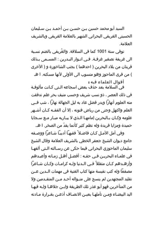 ‫السيد أبو محمد حسين ببن حسبن ببن أحمبد ببن سبليمان‬
‫ب‬
‫ب ب‬
‫ب ب‬
‫ب‬
‫الحسيني الغريفي البحراني الشهير بالعلمة الغريفي وبالشريف‬
‫العلمة.‬
‫توفي سنة 1001 كما في السلفة. والغريفي بالضم نسببة‬
‫ب‬
‫ ُ‬
‫الى غريفة تصغير غرف بة. ف بي ان بوار الب بدرين : المس بمى ب بذلك‬
‫ب‬
‫ب‬
‫ب‬
‫ب‬
‫ب‬
‫ب‬
‫قريتان من بلد البحرين ) احدهما ( بجنب الشاخورة و ) الخرى‬
‫( من قرى الماحوز وهو منسوب الى الولى لنها مسكنه. ا هب‬
‫أقوال العلماء فيه :‬
‫في السلمة بعد حذف بعض اسجاعه البتي كبانت مألوفبة‬
‫ب‬
‫ب‬
‫ب‬
‫في ذلك العصر ، ذو نسب شريف وحسب منيف بحر علم تدفقت‬
‫منه العلوم أنهارا وبدر فضل عاد به ليل الجهالة نهارا ، شب فببي‬
‫العلم واكتهل وجنى من رياض فنونه ، إل أن الفقببه كببان أشببهر‬
‫علومه وكبان ببالبحرين إمامهبا البذي ل يبباريه مببار مبع سبجايا‬
‫ب‬
‫ب ب‬
‫ب‬
‫ب ب‬
‫ب‬
‫ب‬
‫حميدة ومزايا فريدة وله نظم كثير كأنما يقد من الصخر. ا هب.‬
‫ ّ‬
‫وفي أمل المبل كبان فاضبل و ً فقيهبا أدبيبا شباعرا ووصبفه‬
‫ب‬
‫ب ب‬
‫ب‬
‫ب ب‬
‫جامع ديوان الشيخ جعفر الخطي بالشريف العلمة وقال الشيخ‬
‫سليمان الماحوزي البحراني فيما حكى عن رس بالته ال بتي ألفه با‬
‫ب‬
‫ب‬
‫ب‬
‫في علمباء البحريبن فبي حقبه : أفضبل أهبل زمبانه وأعببدهم‬
‫ب‬
‫ب‬
‫ب‬
‫ب‬
‫ب‬
‫وأزه بدهم ك بان متقلل و ً ف بي ال بدنيا ول به كرام بات وك بان ش باعرا‬
‫ب‬
‫ب‬
‫ب‬
‫ب‬
‫ب‬
‫ب‬
‫ب‬
‫ب‬
‫مصقعا وله كتب نفيسة منها كتاب الغنية في مهمات الببدين عببن‬
‫تقليد المجتهدين لم ينسج على من بواله أح بد م بن المتق بدمين ول‬
‫ب‬
‫ب ب‬
‫ب‬
‫من المتأخرين فهو أبو عذر تلك الطريقة واببن جلهبا ولبه فيهبا‬
‫ب‬
‫ب ب‬
‫ب‬
‫اليد البيضباء ومبن تأملهبا بعيبن النصباف أذعبن بغبرارة مبادته‬

 